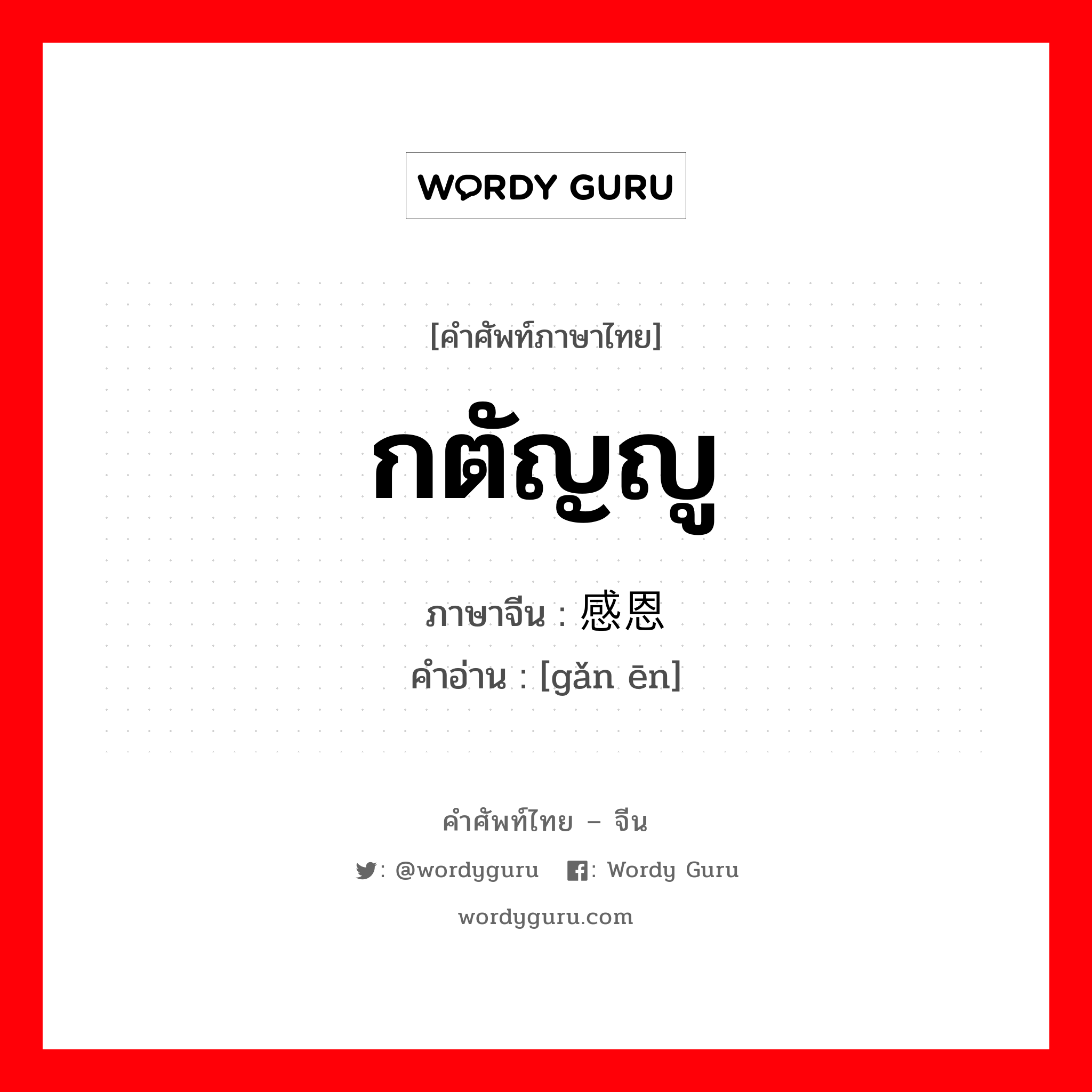 กตัญญู ภาษาจีนคืออะไร, คำศัพท์ภาษาไทย - จีน กตัญญู ภาษาจีน 感恩 คำอ่าน [gǎn ēn]