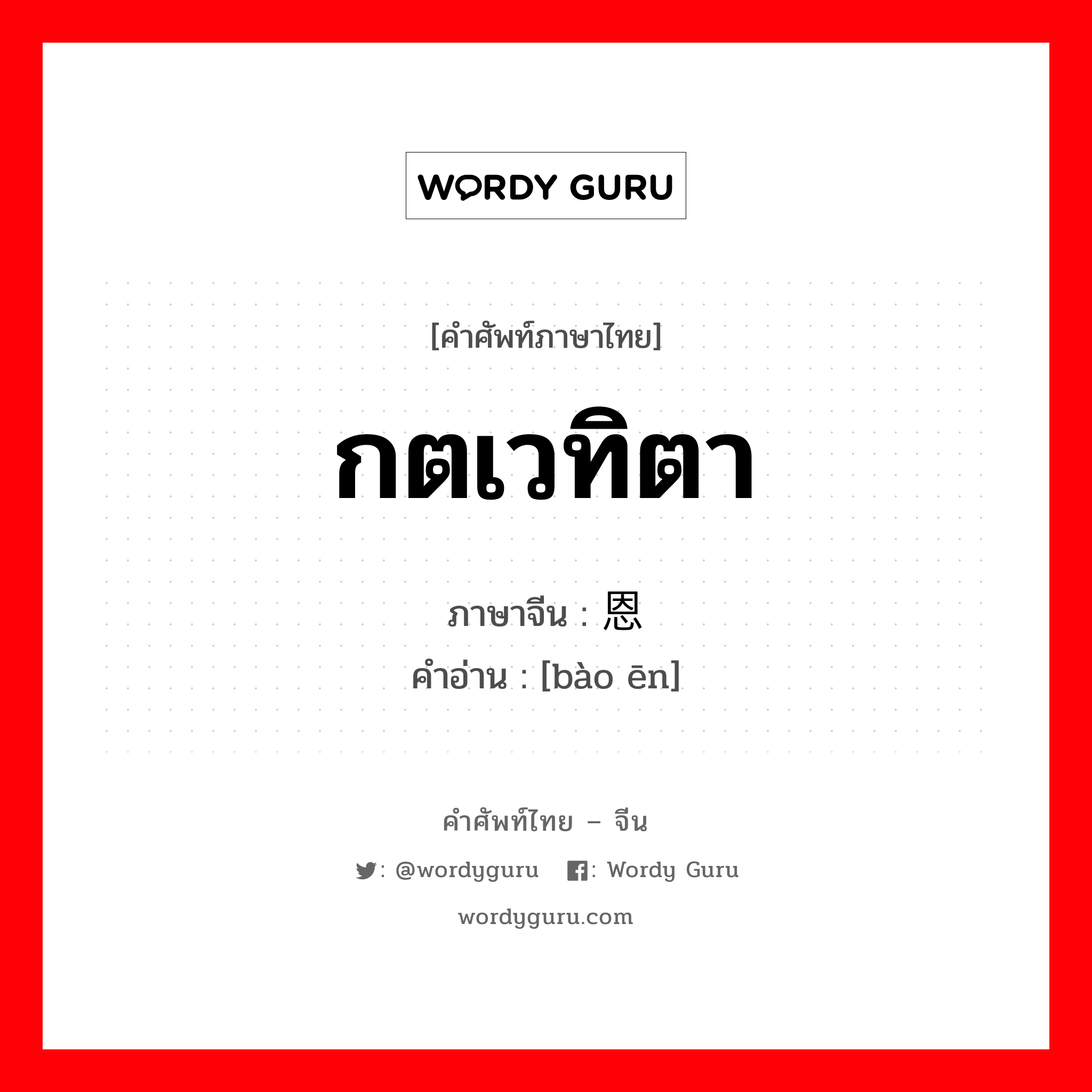 กตเวทิตา ภาษาจีนคืออะไร, คำศัพท์ภาษาไทย - จีน กตเวทิตา ภาษาจีน 报恩 คำอ่าน [bào ēn]