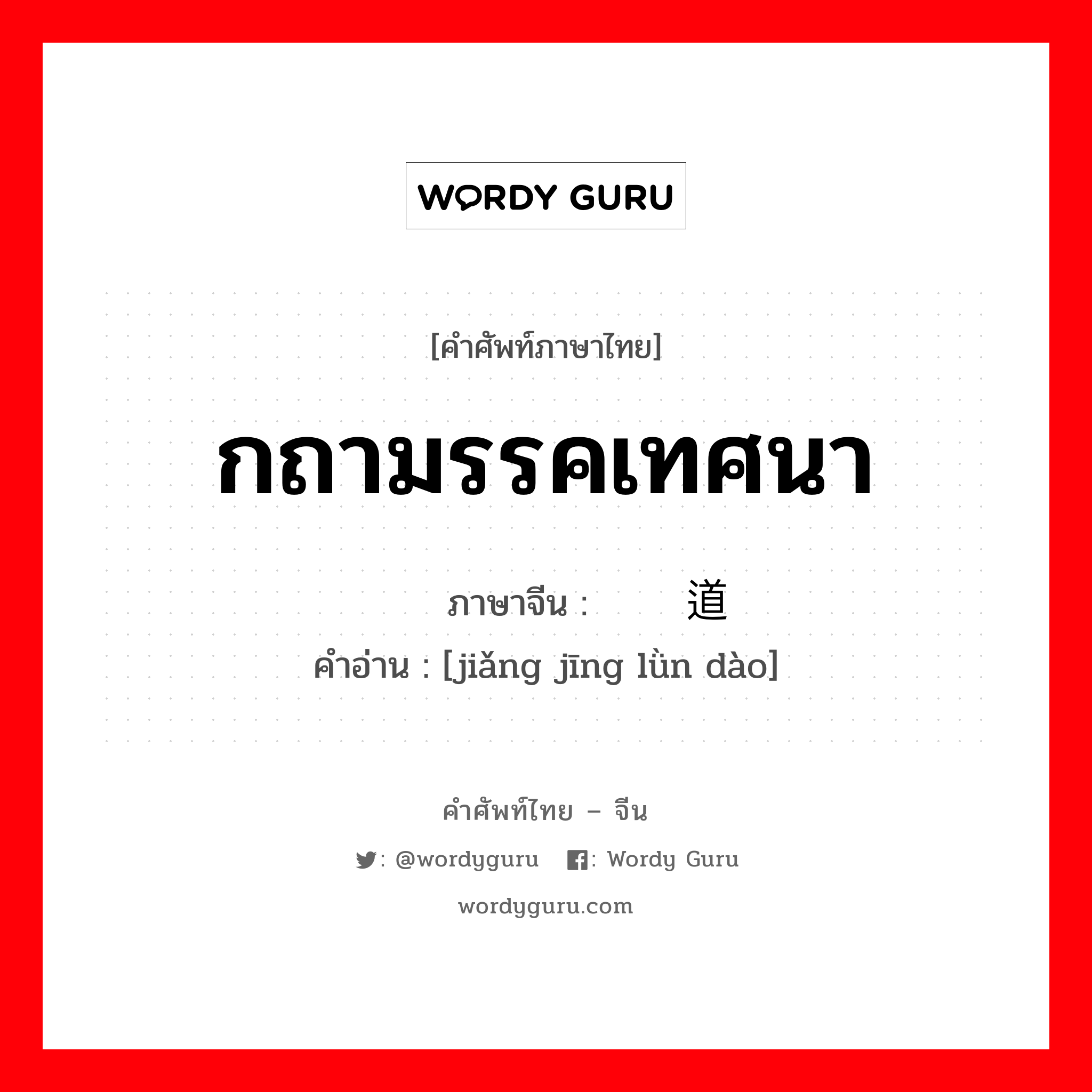 กถามรรคเทศนา ภาษาจีนคืออะไร, คำศัพท์ภาษาไทย - จีน กถามรรคเทศนา ภาษาจีน 讲经论道 คำอ่าน [jiǎng jīng lǜn dào]