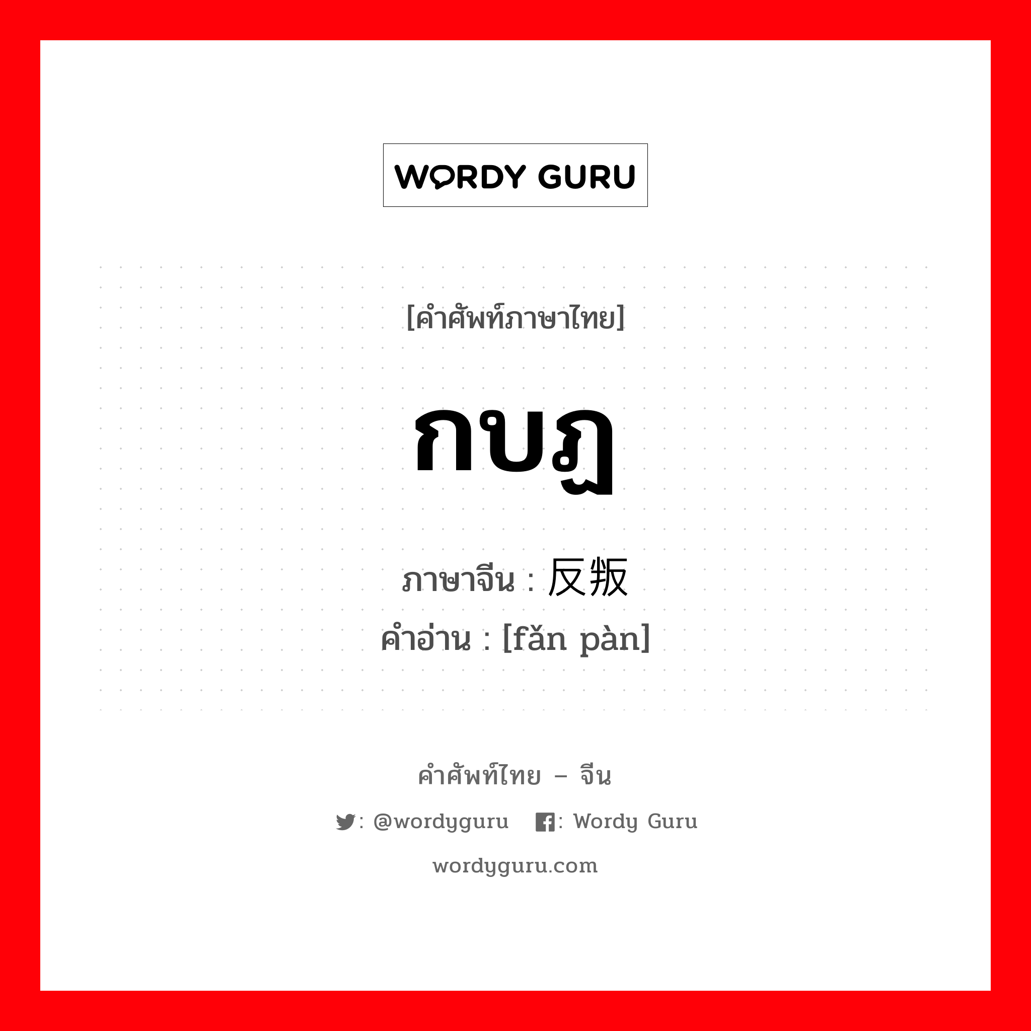 กบฏ ภาษาจีนคืออะไร, คำศัพท์ภาษาไทย - จีน กบฏ ภาษาจีน 反叛 คำอ่าน [fǎn pàn]