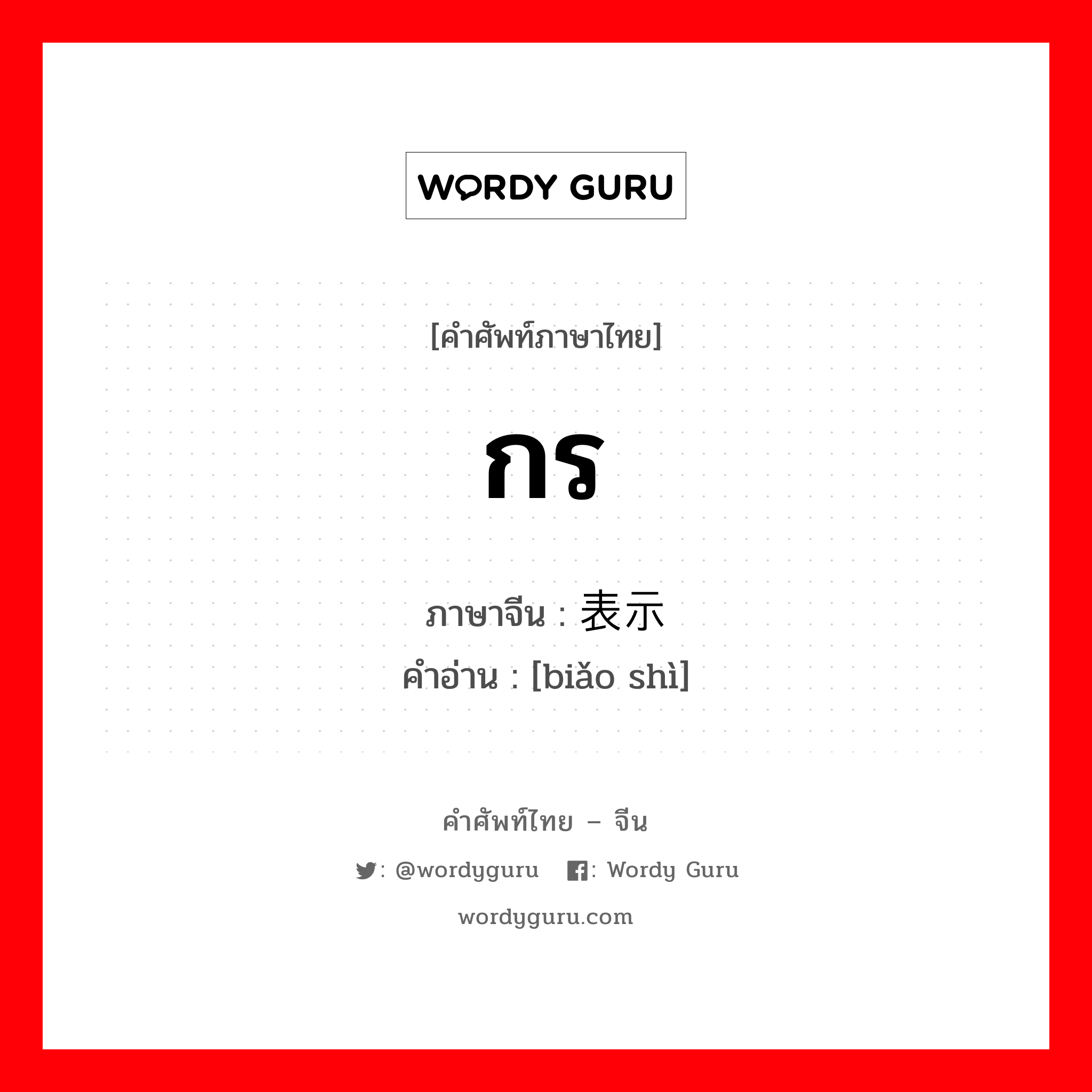 กร ภาษาจีนคืออะไร, คำศัพท์ภาษาไทย - จีน กร ภาษาจีน 表示 คำอ่าน [biǎo shì]