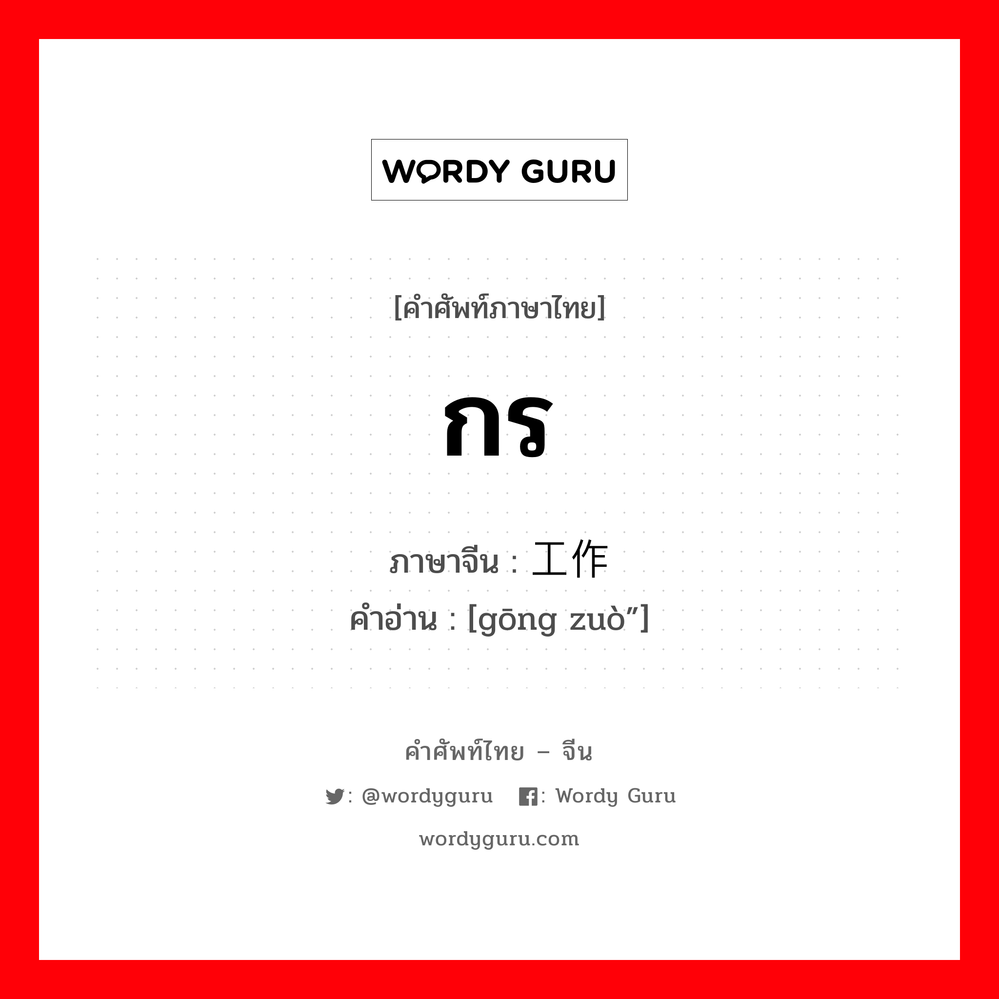 กร ภาษาจีนคืออะไร, คำศัพท์ภาษาไทย - จีน กร ภาษาจีน 工作 คำอ่าน [gōng zuò”]