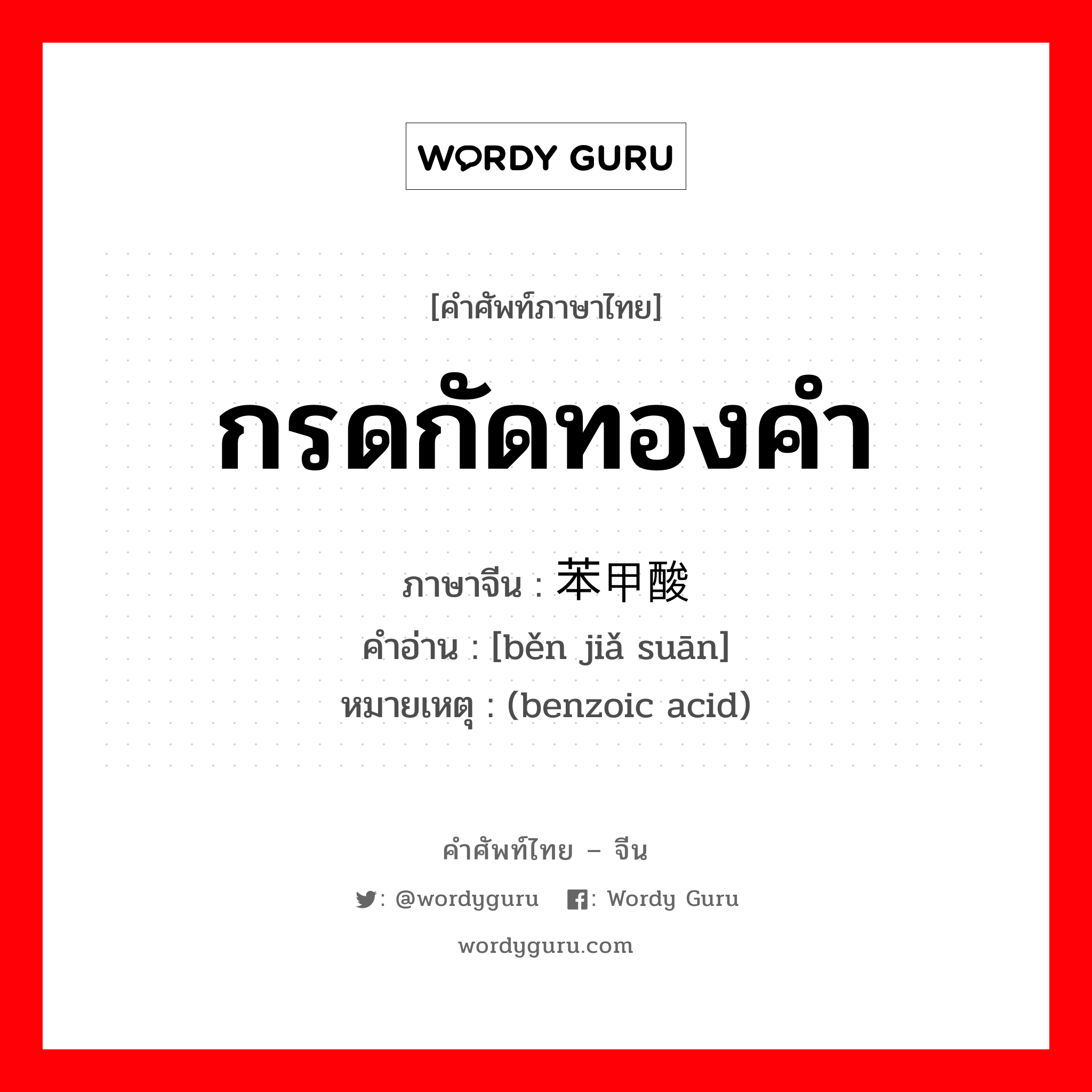 กรดกัดทองคำ ภาษาจีนคืออะไร, คำศัพท์ภาษาไทย - จีน กรดกัดทองคำ ภาษาจีน 苯甲酸 คำอ่าน [běn jiǎ suān] หมายเหตุ (benzoic acid)