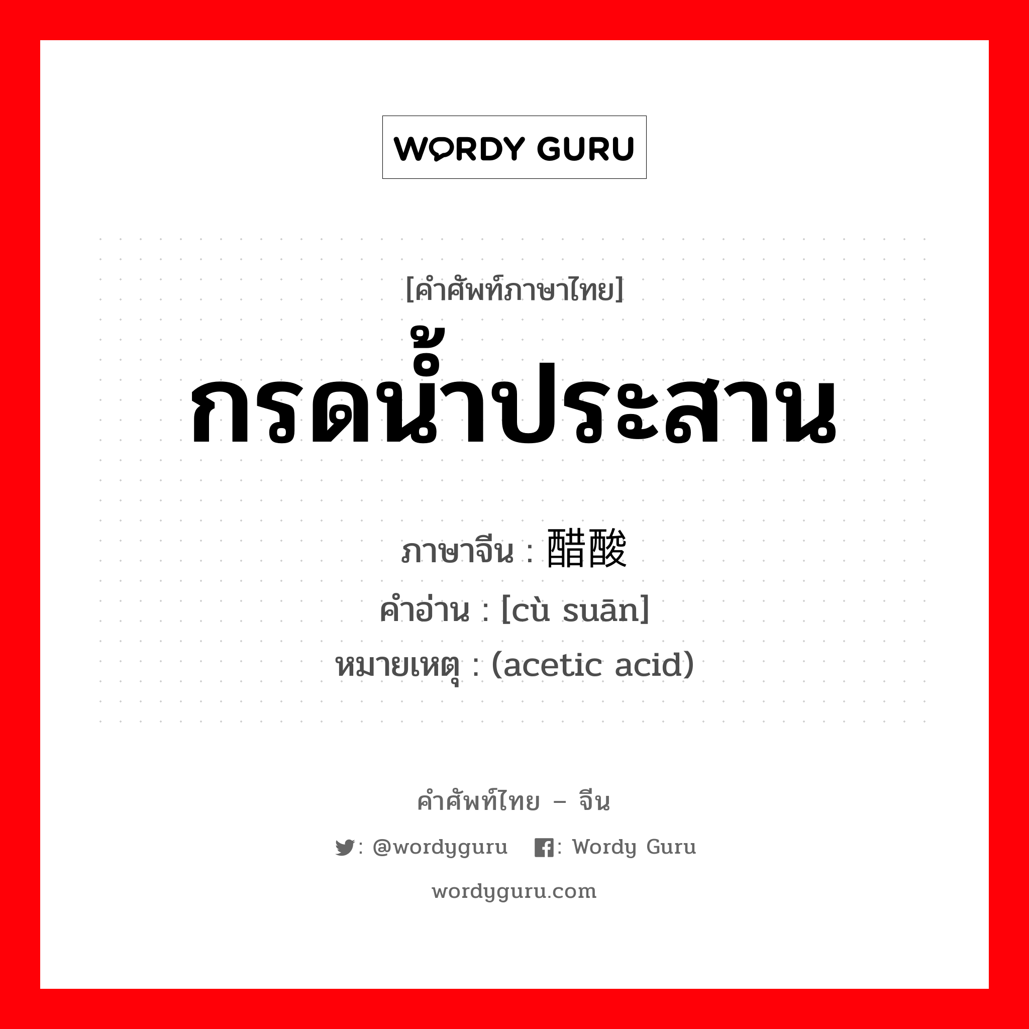 กรดน้ำประสาน ภาษาจีนคืออะไร, คำศัพท์ภาษาไทย - จีน กรดน้ำประสาน ภาษาจีน 醋酸 คำอ่าน [cù suān] หมายเหตุ (acetic acid)