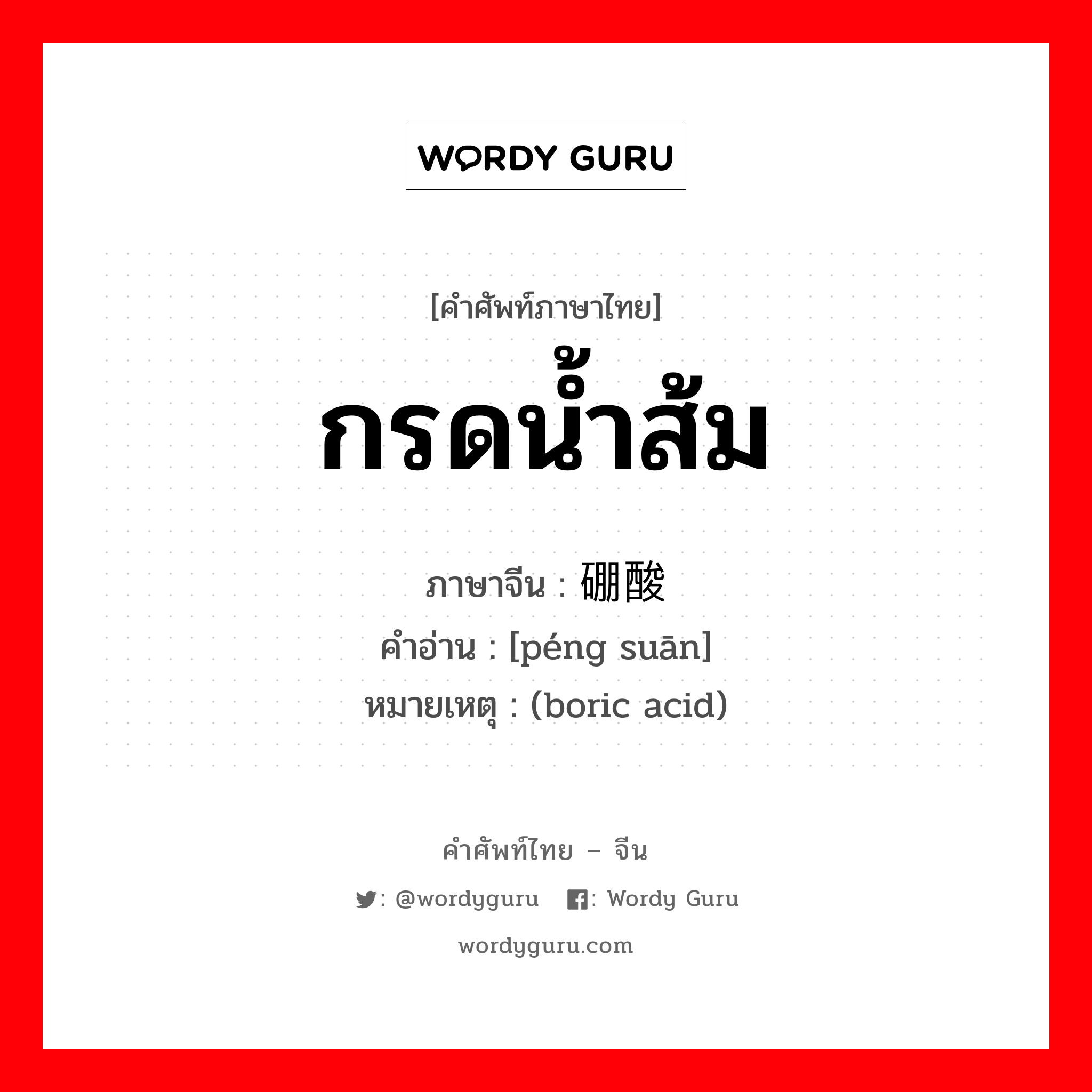 กรดน้ำส้ม ภาษาจีนคืออะไร, คำศัพท์ภาษาไทย - จีน กรดน้ำส้ม ภาษาจีน 硼酸 คำอ่าน [péng suān] หมายเหตุ (boric acid)