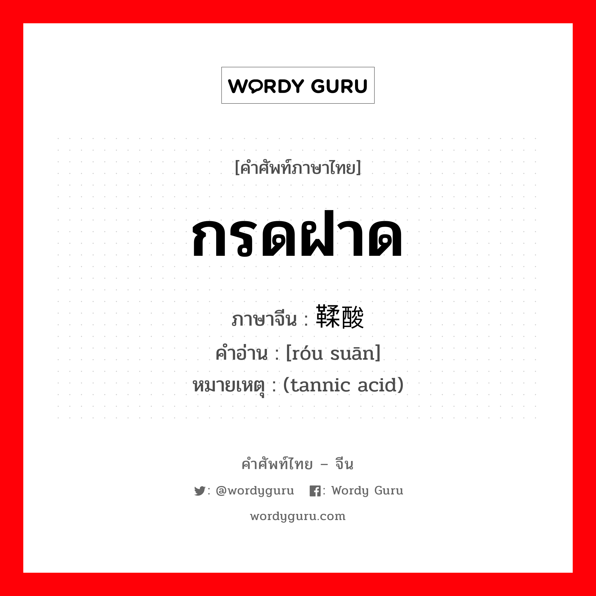 กรดฝาด ภาษาจีนคืออะไร, คำศัพท์ภาษาไทย - จีน กรดฝาด ภาษาจีน 鞣酸 คำอ่าน [róu suān] หมายเหตุ (tannic acid)