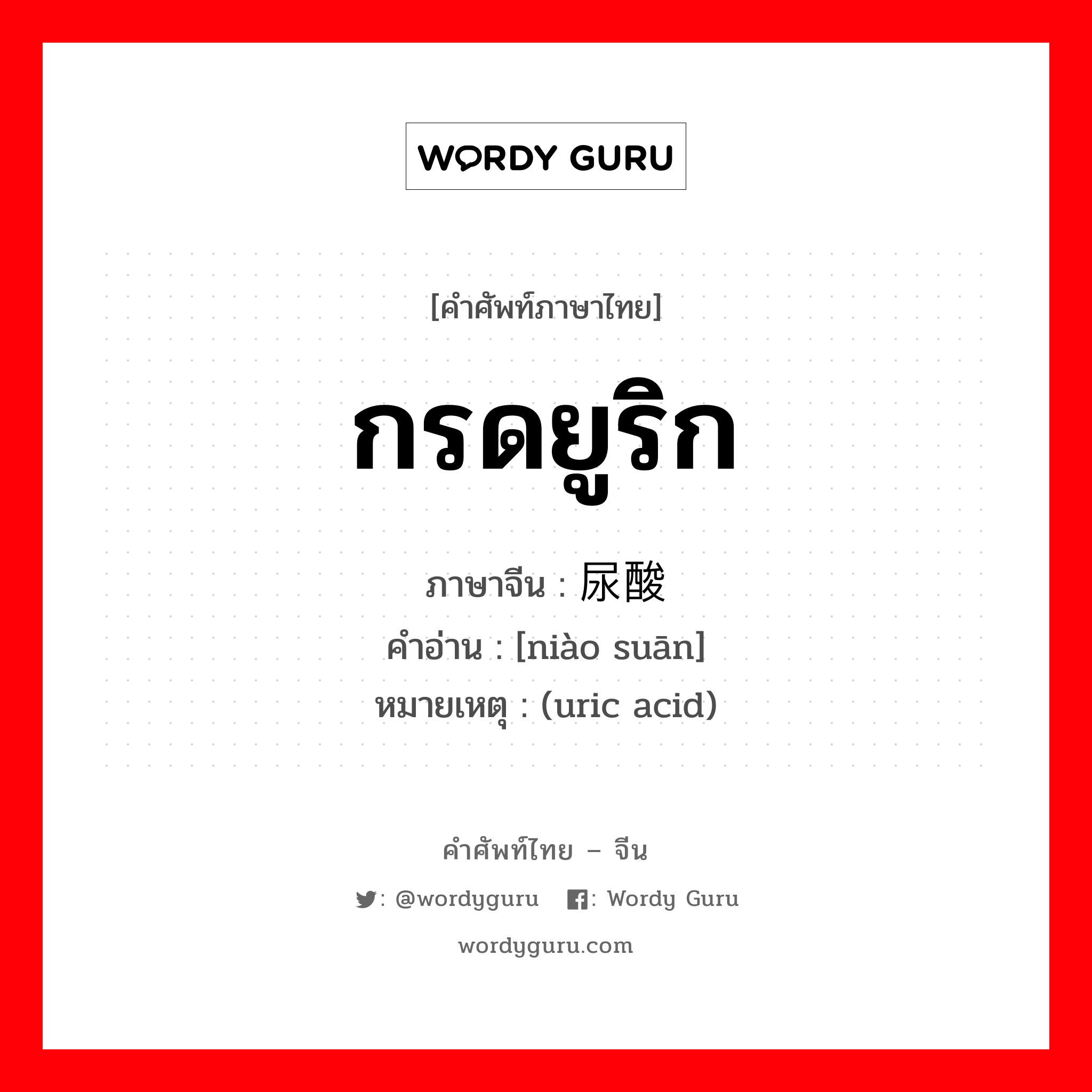 กรดยูริก ภาษาจีนคืออะไร, คำศัพท์ภาษาไทย - จีน กรดยูริก ภาษาจีน 尿酸 คำอ่าน [niào suān] หมายเหตุ (uric acid)