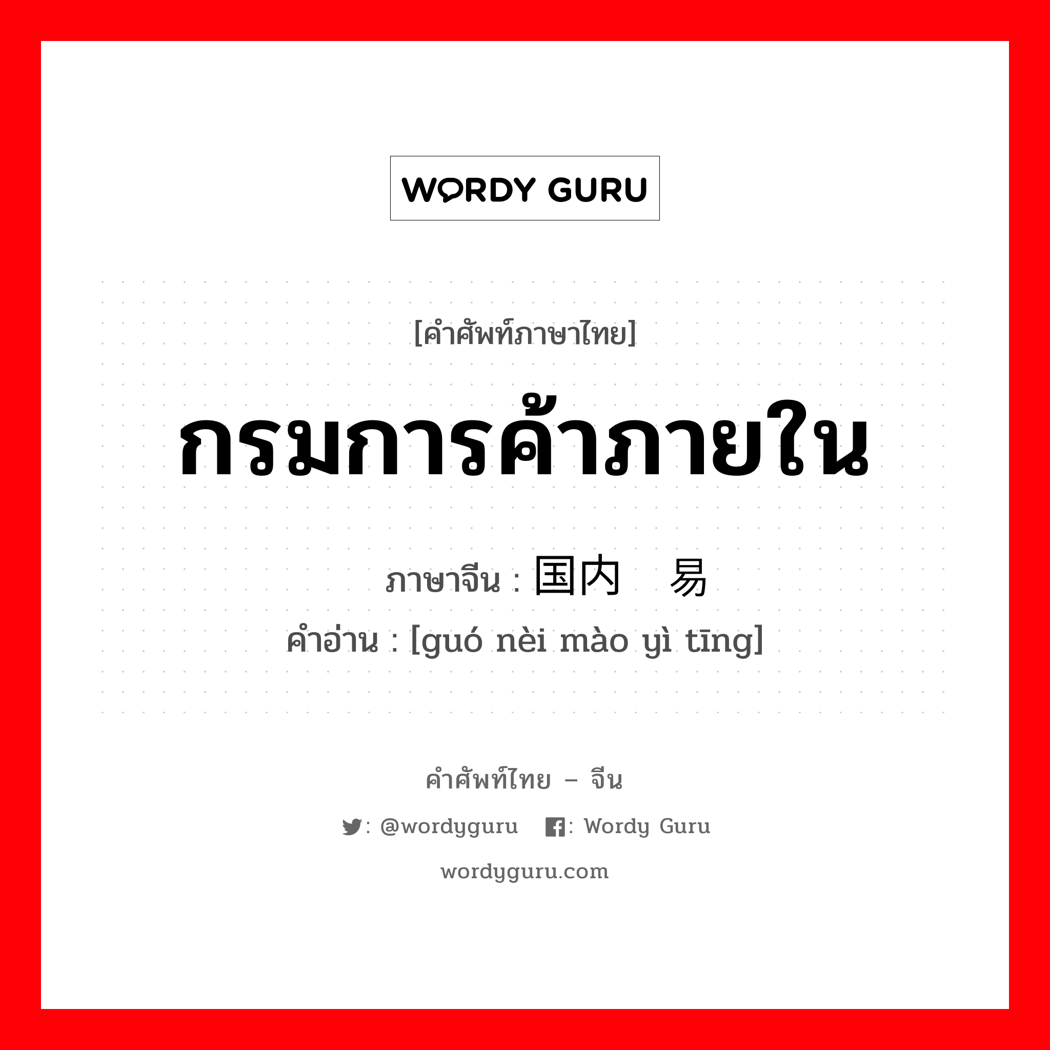 กรมการค้าภายใน ภาษาจีนคืออะไร, คำศัพท์ภาษาไทย - จีน กรมการค้าภายใน ภาษาจีน 国内贸易厅 คำอ่าน [guó nèi mào yì tīng]