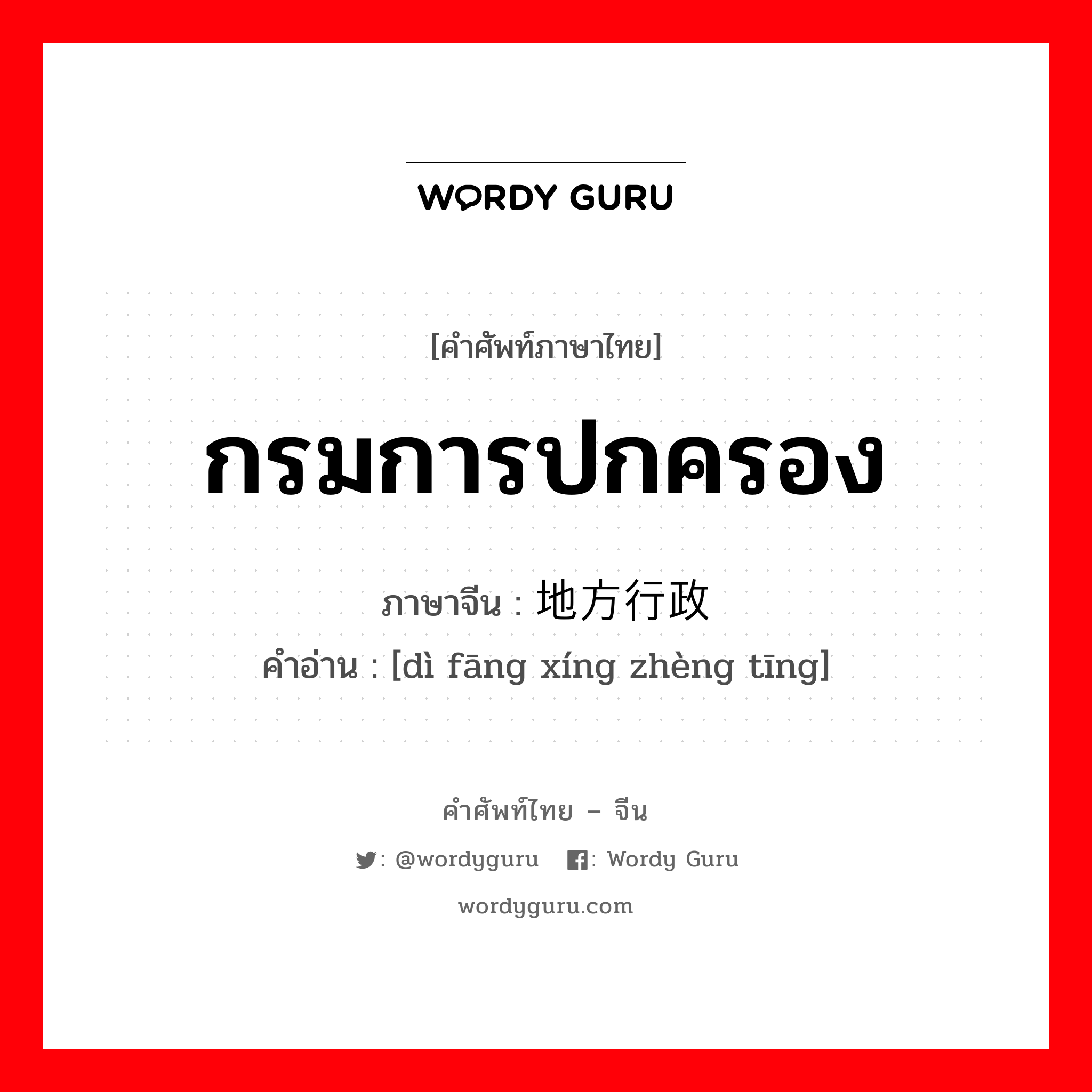 กรมการปกครอง ภาษาจีนคืออะไร, คำศัพท์ภาษาไทย - จีน กรมการปกครอง ภาษาจีน 地方行政厅 คำอ่าน [dì fāng xíng zhèng tīng]