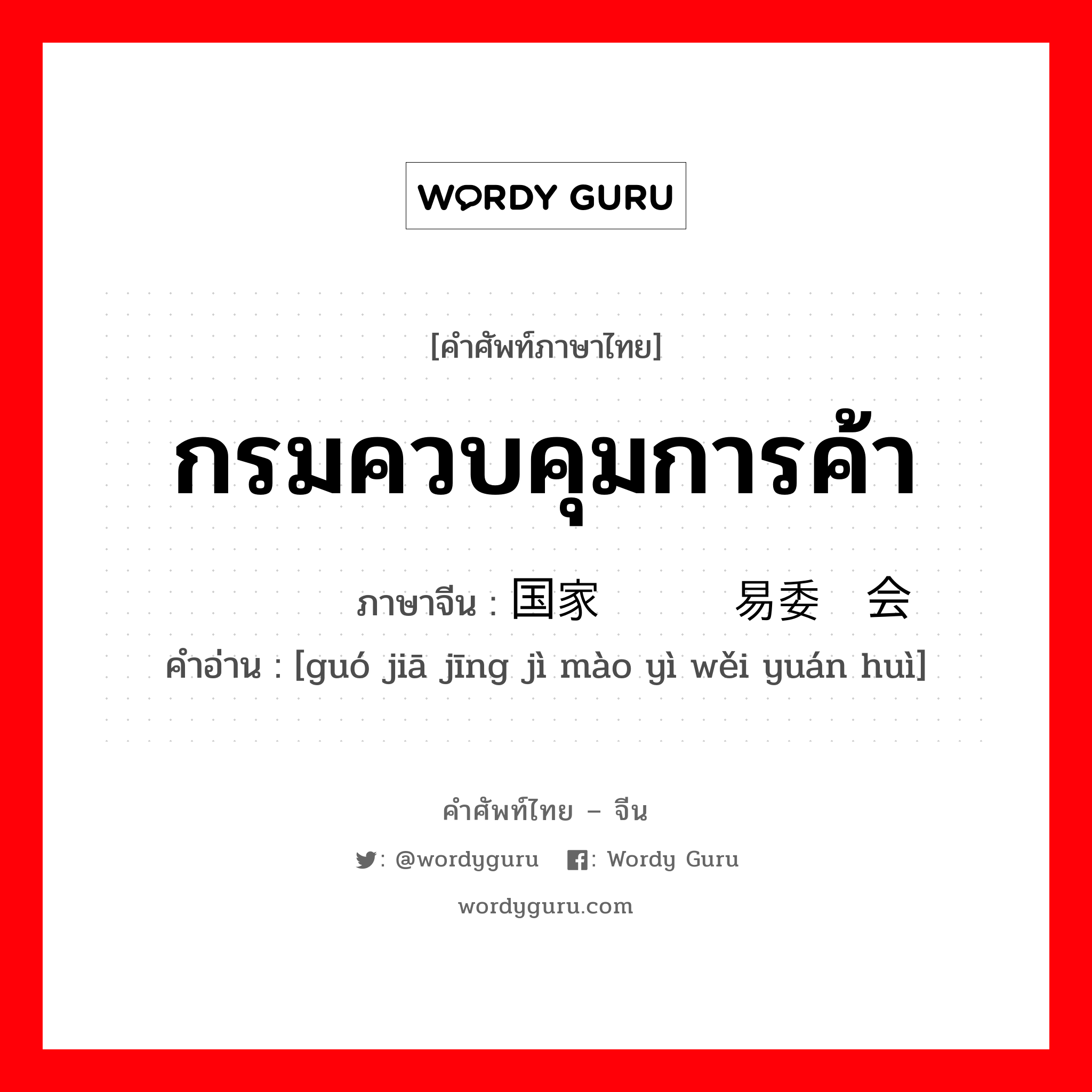 กรมควบคุมการค้า ภาษาจีนคืออะไร, คำศัพท์ภาษาไทย - จีน กรมควบคุมการค้า ภาษาจีน 国家经济贸易委员会 คำอ่าน [guó jiā jīng jì mào yì wěi yuán huì]