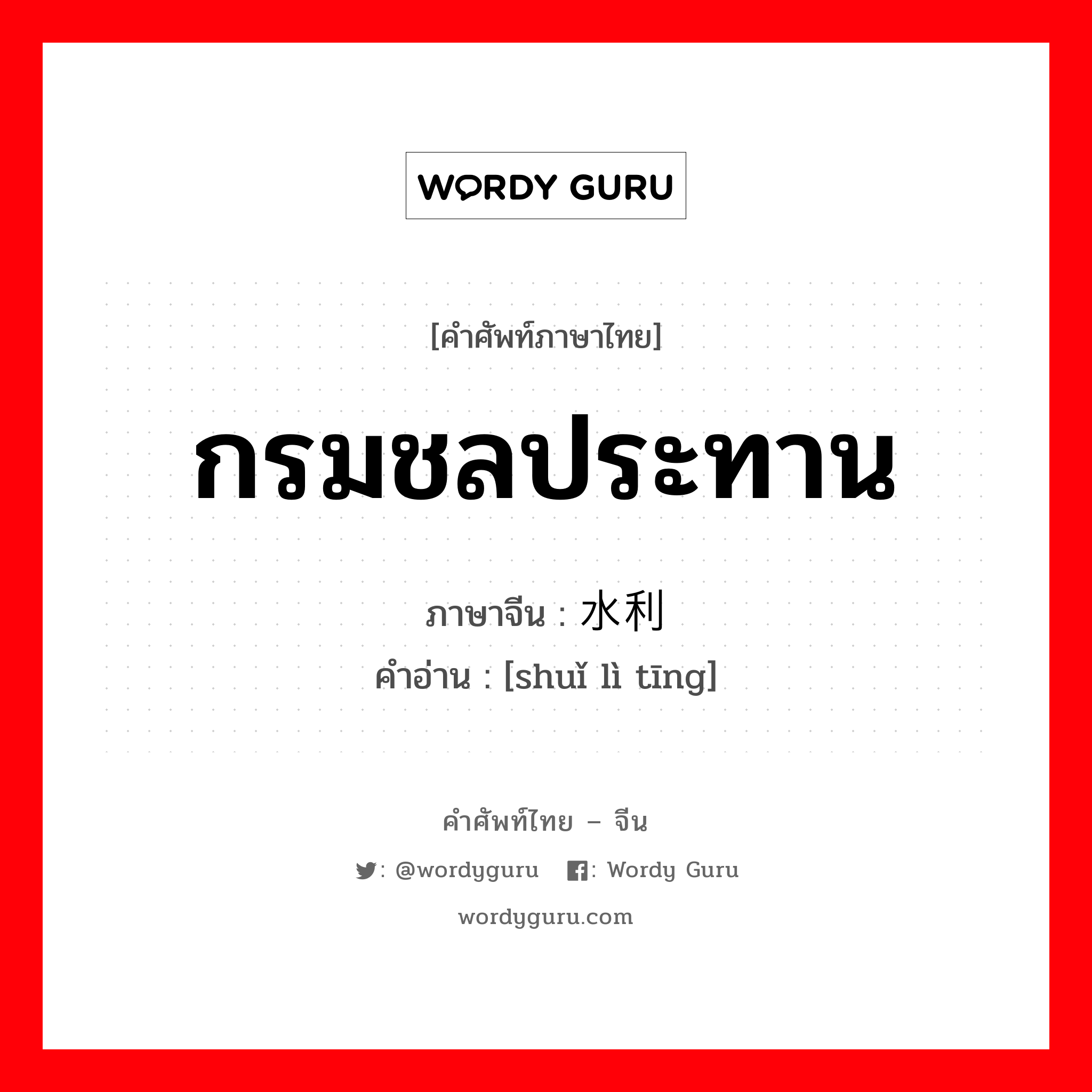 กรมชลประทาน ภาษาจีนคืออะไร, คำศัพท์ภาษาไทย - จีน กรมชลประทาน ภาษาจีน 水利厅 คำอ่าน [shuǐ lì tīng]