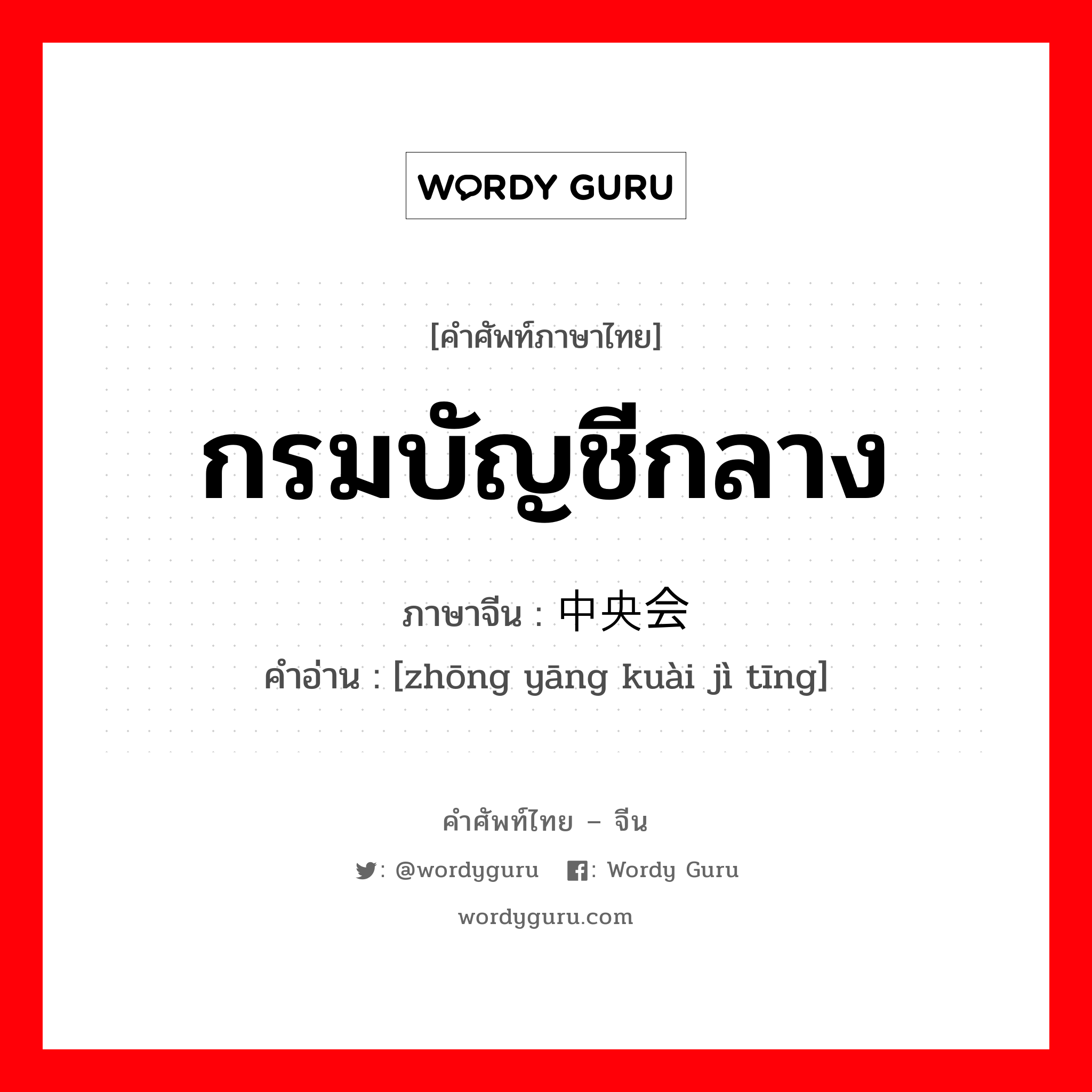 กรมบัญชีกลาง ภาษาจีนคืออะไร, คำศัพท์ภาษาไทย - จีน กรมบัญชีกลาง ภาษาจีน 中央会计厅 คำอ่าน [zhōng yāng kuài jì tīng]