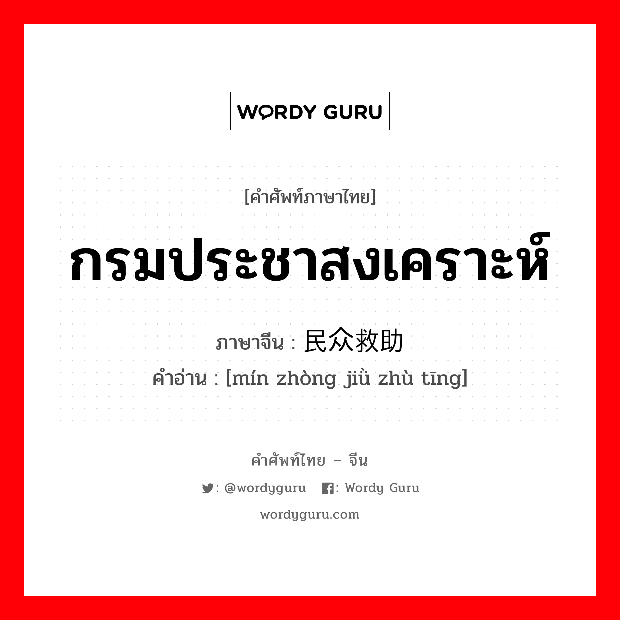 กรมประชาสงเคราะห์ ภาษาจีนคืออะไร, คำศัพท์ภาษาไทย - จีน กรมประชาสงเคราะห์ ภาษาจีน 民众救助厅 คำอ่าน [mín zhòng jiǜ zhù tīng]