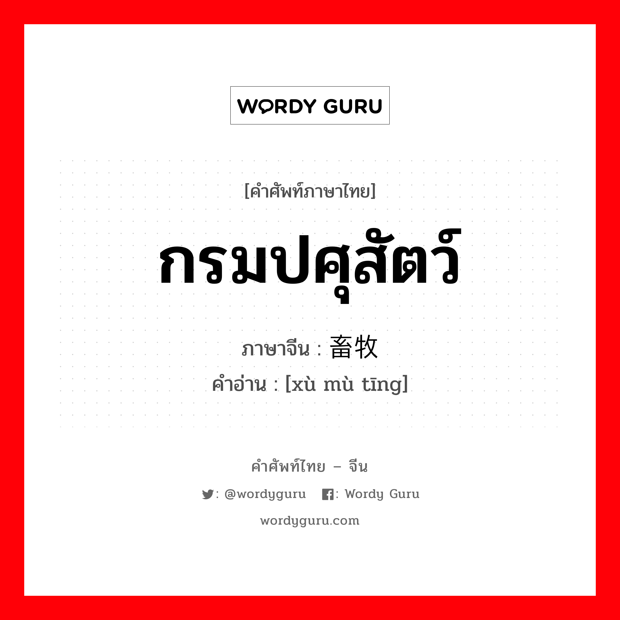 กรมปศุสัตว์ ภาษาจีนคืออะไร, คำศัพท์ภาษาไทย - จีน กรมปศุสัตว์ ภาษาจีน 畜牧厅 คำอ่าน [xù mù tīng]