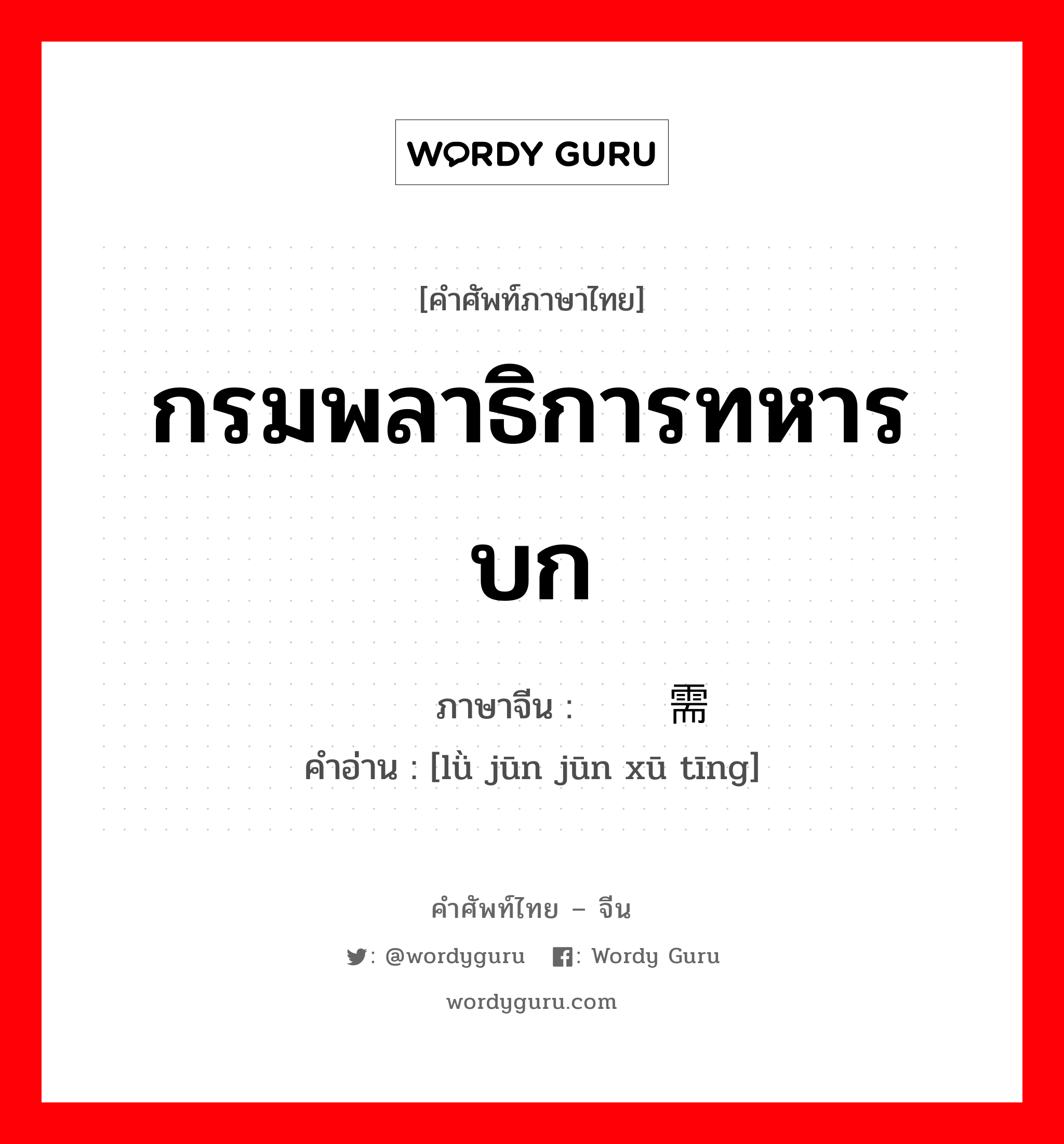 กรมพลาธิการทหารบก ภาษาจีนคืออะไร, คำศัพท์ภาษาไทย - จีน กรมพลาธิการทหารบก ภาษาจีน 陆军军需厅 คำอ่าน [lǜ jūn jūn xū tīng]