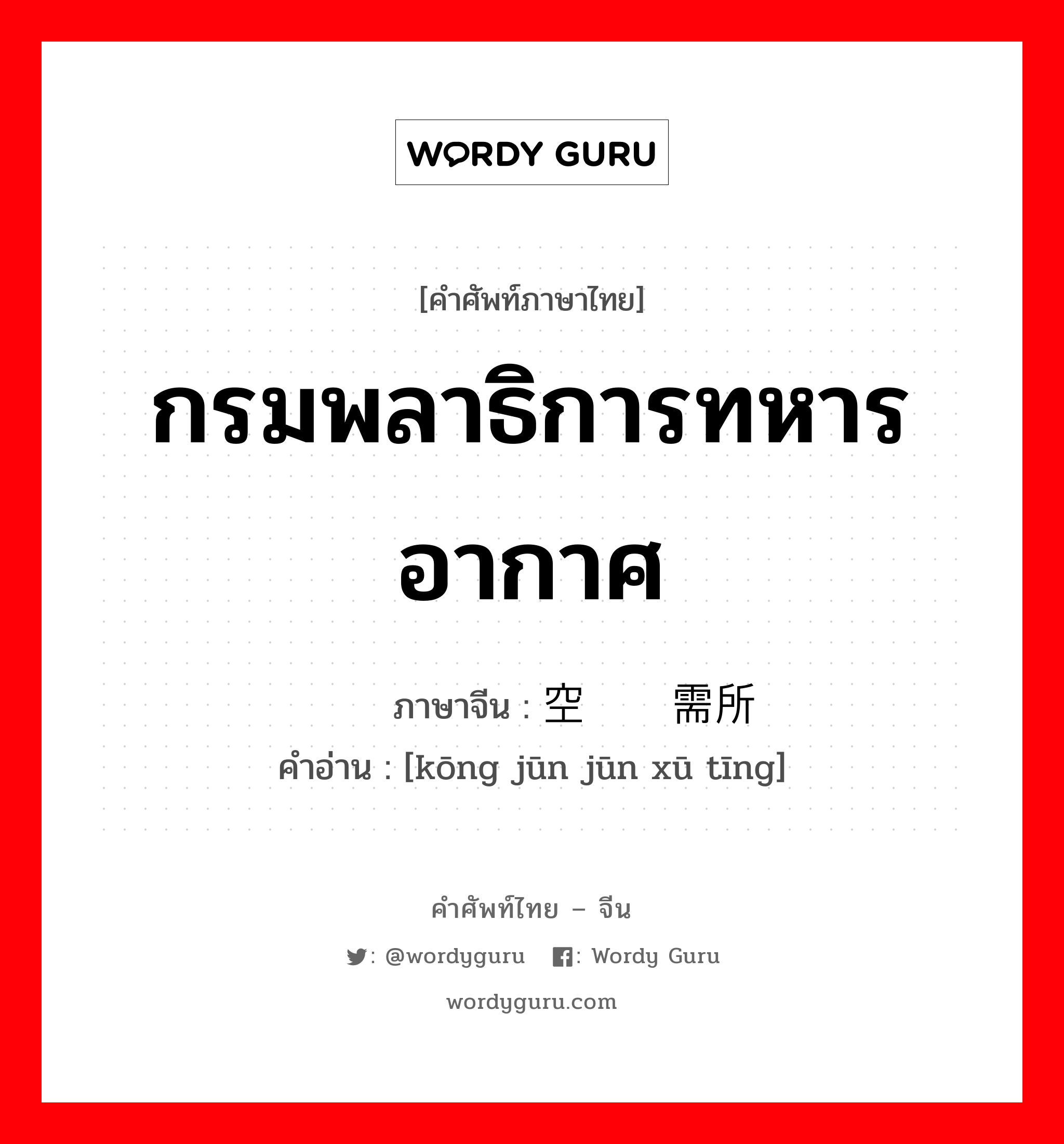 กรมพลาธิการทหารอากาศ ภาษาจีนคืออะไร, คำศัพท์ภาษาไทย - จีน กรมพลาธิการทหารอากาศ ภาษาจีน 空军军需所 คำอ่าน [kōng jūn jūn xū tīng]