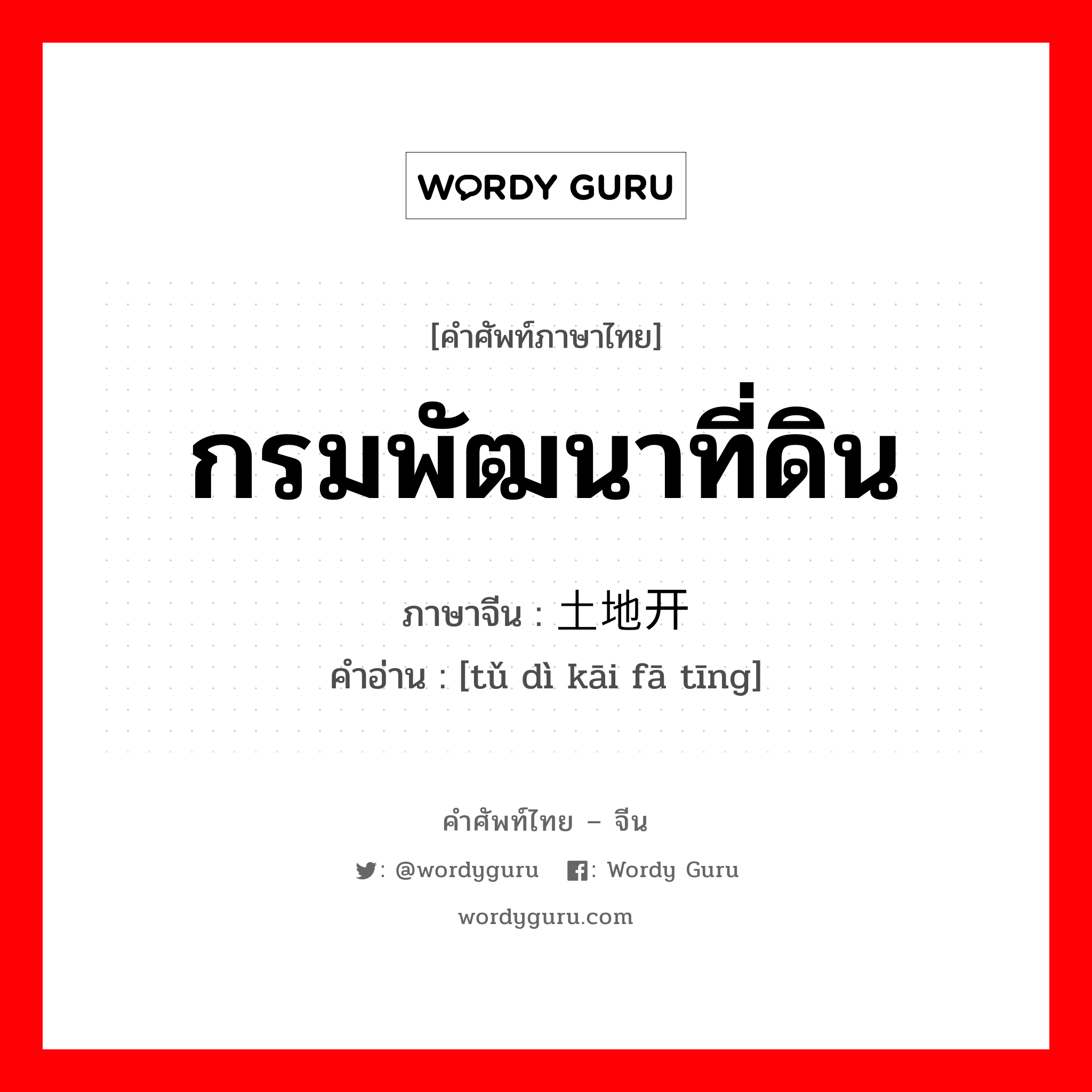 กรมพัฒนาที่ดิน ภาษาจีนคืออะไร, คำศัพท์ภาษาไทย - จีน กรมพัฒนาที่ดิน ภาษาจีน 土地开发厅 คำอ่าน [tǔ dì kāi fā tīng]