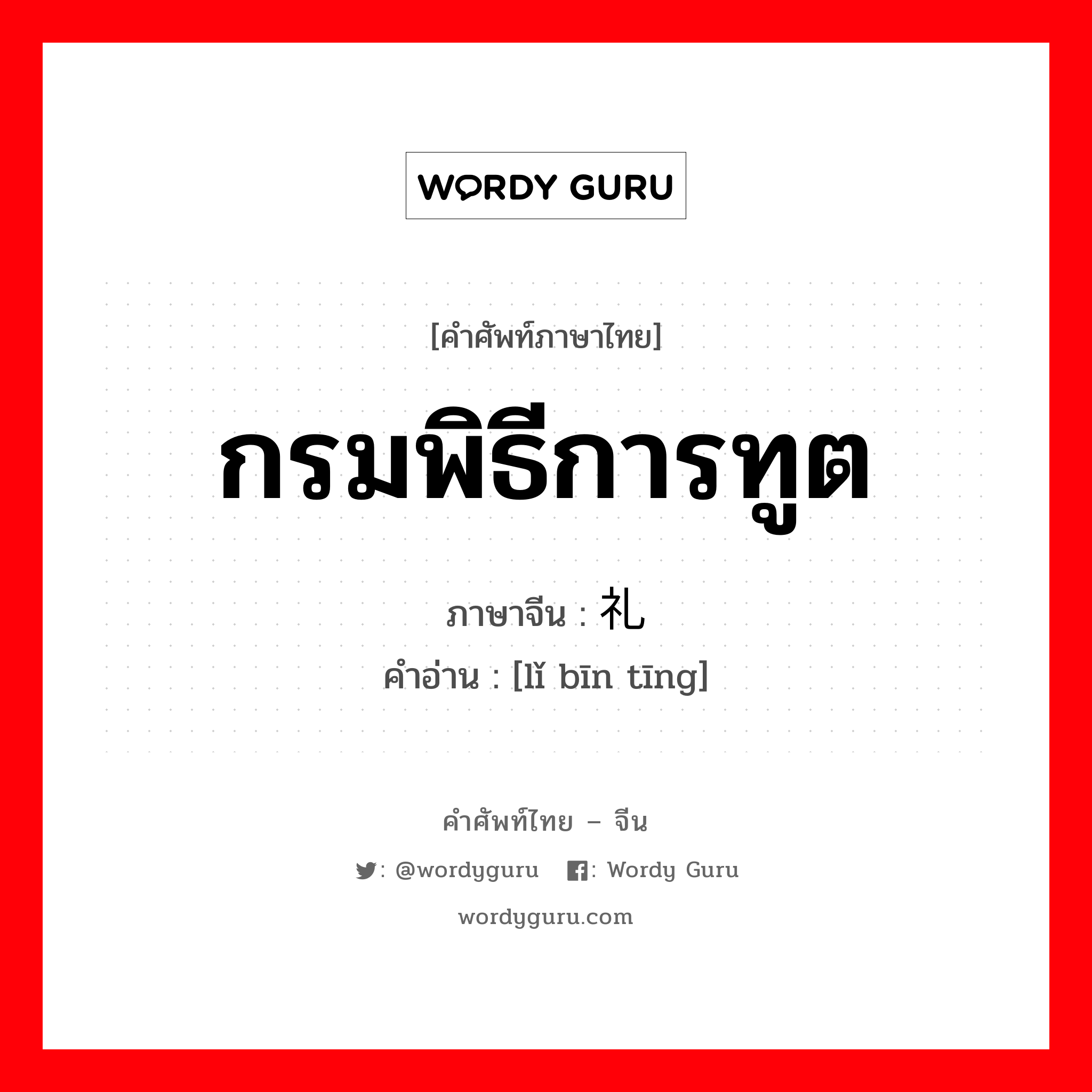 กรมพิธีการทูต ภาษาจีนคืออะไร, คำศัพท์ภาษาไทย - จีน กรมพิธีการทูต ภาษาจีน 礼宾厅 คำอ่าน [lǐ bīn tīng]