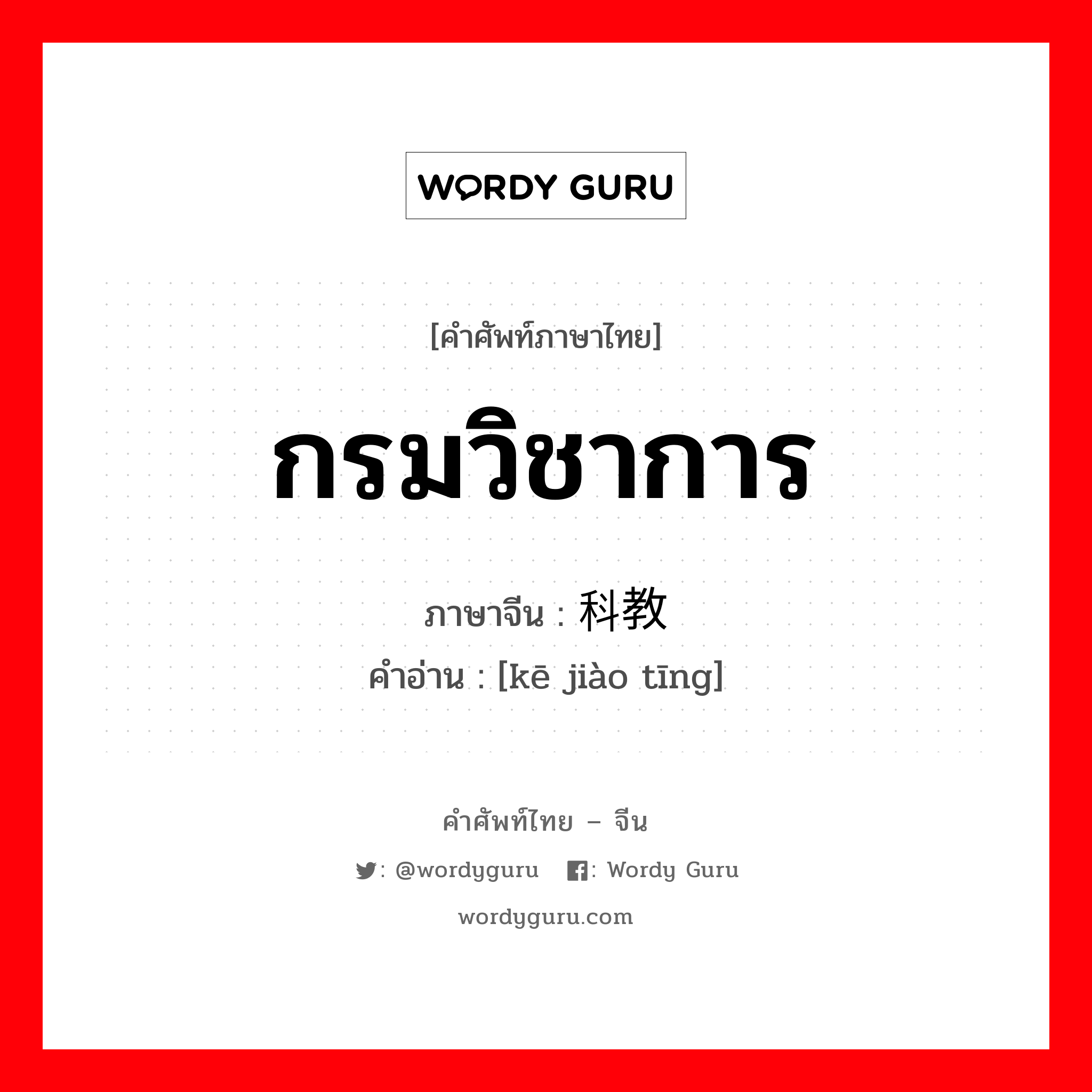 กรมวิชาการ ภาษาจีนคืออะไร, คำศัพท์ภาษาไทย - จีน กรมวิชาการ ภาษาจีน 科教厅 คำอ่าน [kē jiào tīng]