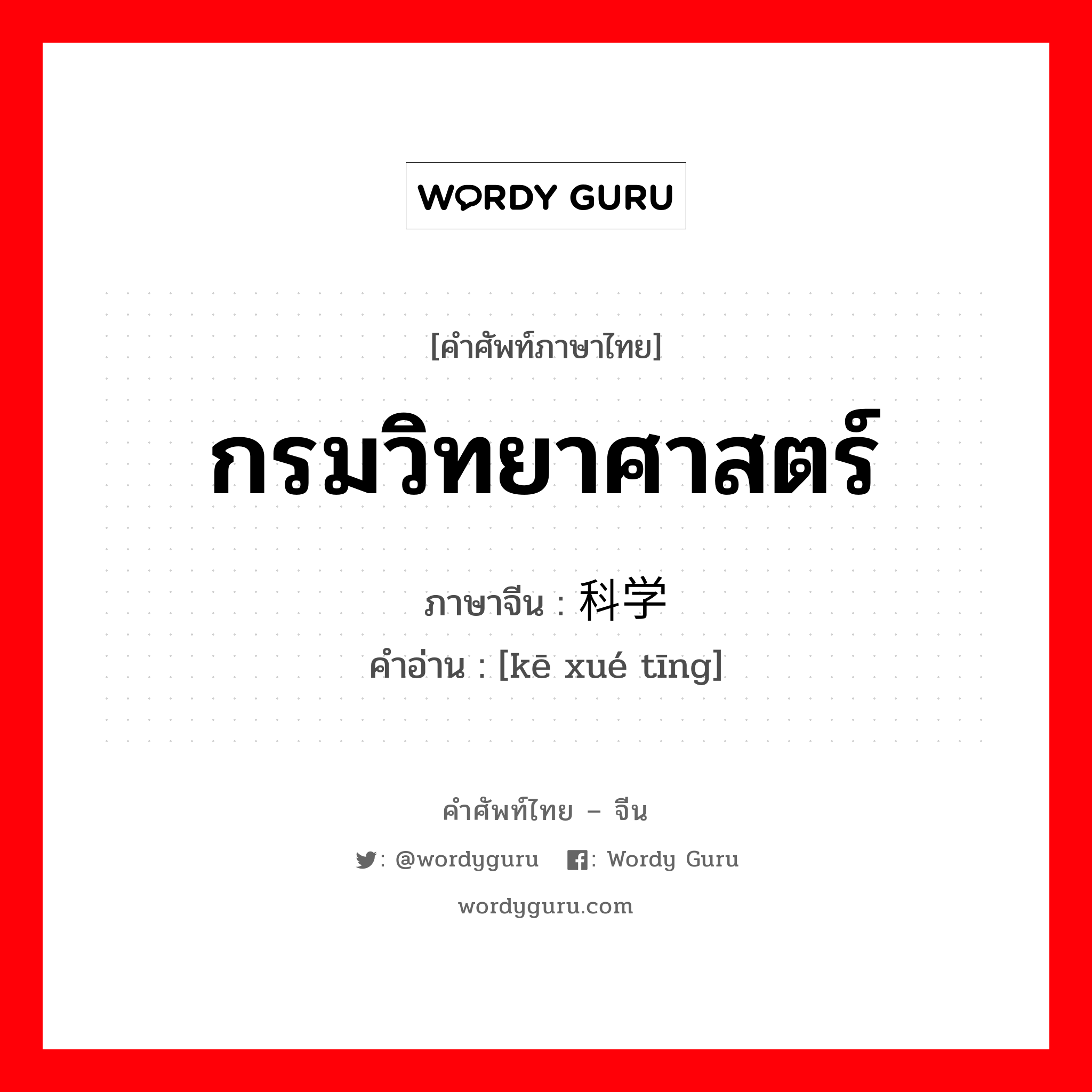 กรมวิทยาศาสตร์ ภาษาจีนคืออะไร, คำศัพท์ภาษาไทย - จีน กรมวิทยาศาสตร์ ภาษาจีน 科学厅 คำอ่าน [kē xué tīng]