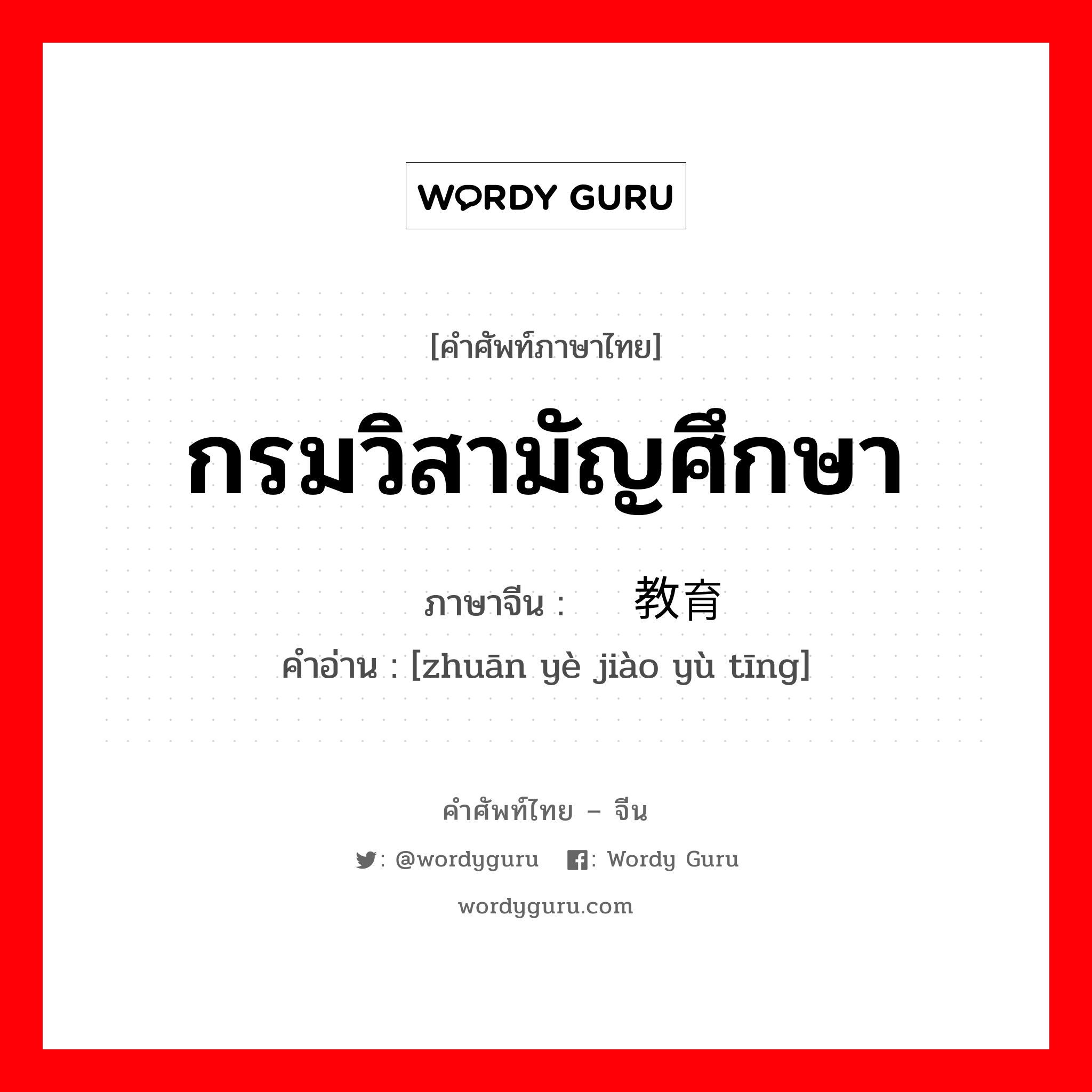 กรมวิสามัญศึกษา ภาษาจีนคืออะไร, คำศัพท์ภาษาไทย - จีน กรมวิสามัญศึกษา ภาษาจีน 专业教育厅 คำอ่าน [zhuān yè jiào yù tīng]