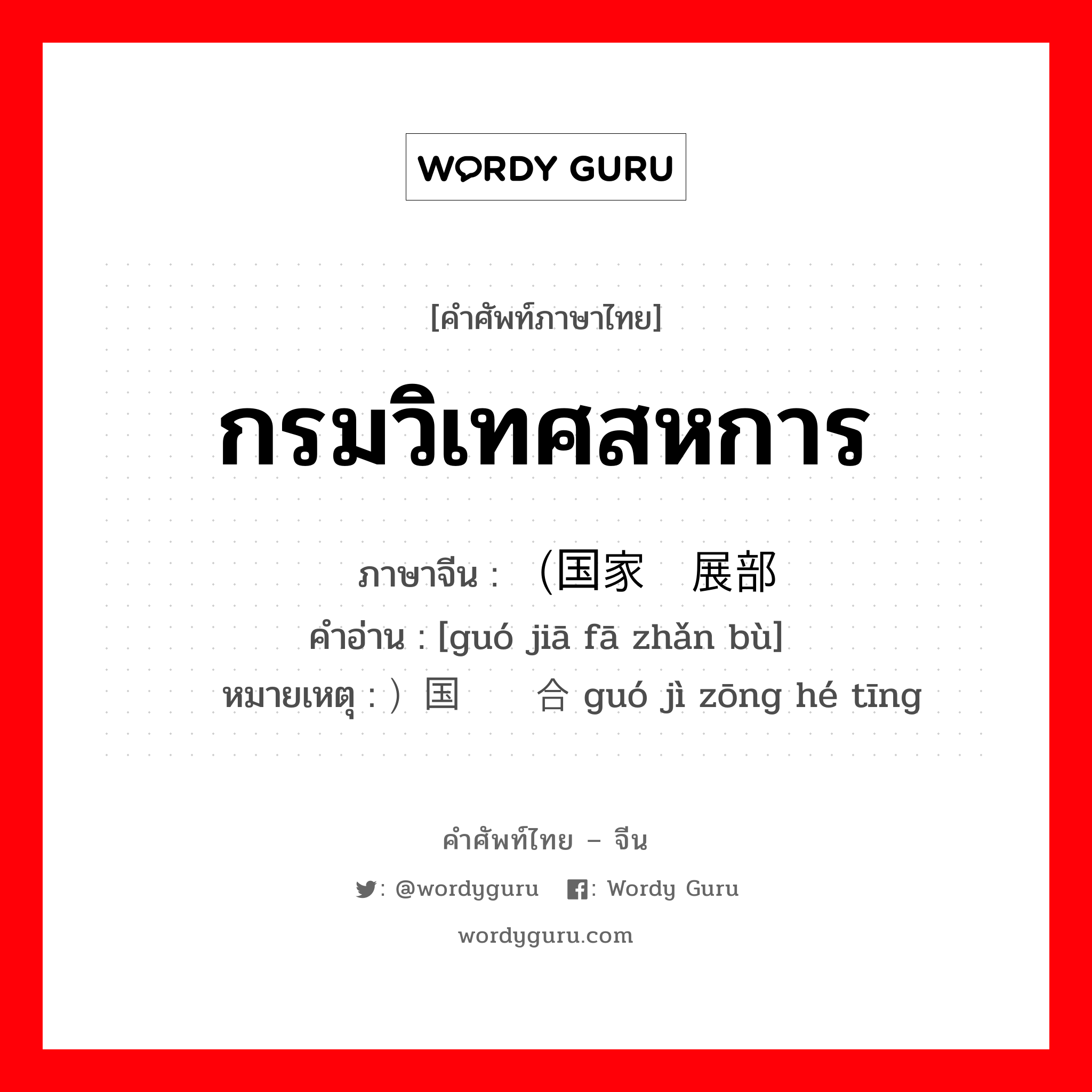 กรมวิเทศสหการ ภาษาจีนคืออะไร, คำศัพท์ภาษาไทย - จีน กรมวิเทศสหการ ภาษาจีน （国家发展部 คำอ่าน [guó jiā fā zhǎn bù] หมายเหตุ ）国际综合厅 guó jì zōng hé tīng