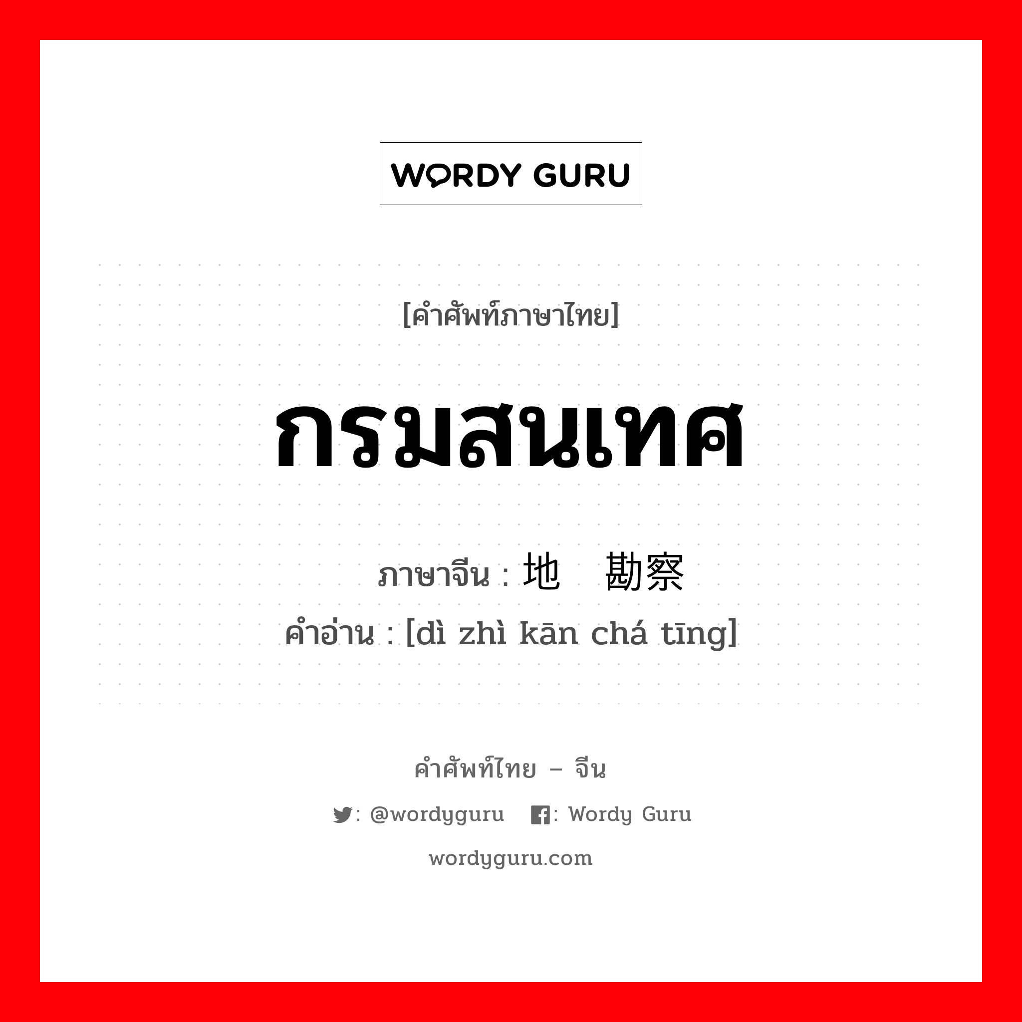 กรมสนเทศ ภาษาจีนคืออะไร, คำศัพท์ภาษาไทย - จีน กรมสนเทศ ภาษาจีน 地质勘察厅 คำอ่าน [dì zhì kān chá tīng]