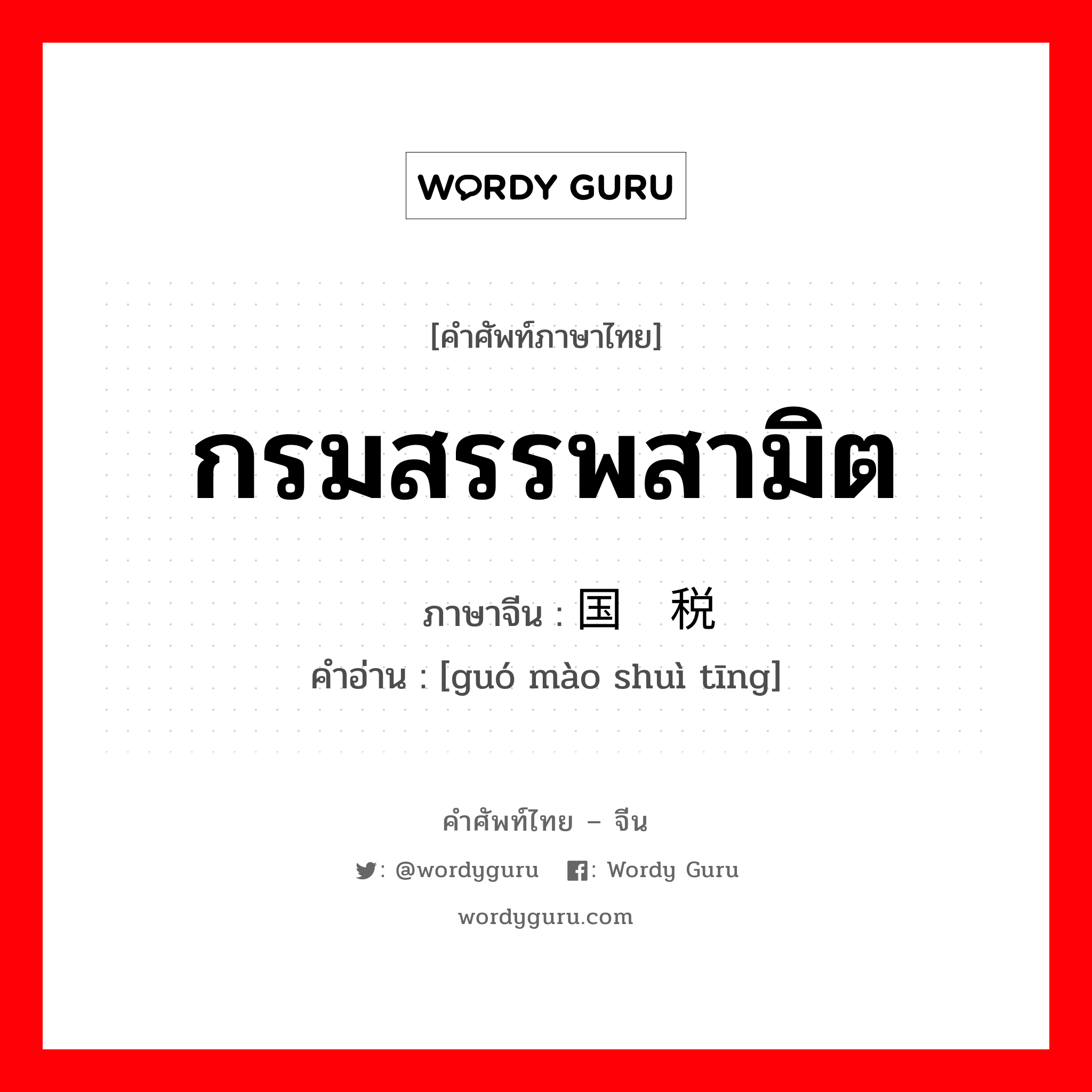 กรมสรรพสามิต ภาษาจีนคืออะไร, คำศัพท์ภาษาไทย - จีน กรมสรรพสามิต ภาษาจีน 国贸税厅 คำอ่าน [guó mào shuì tīng]