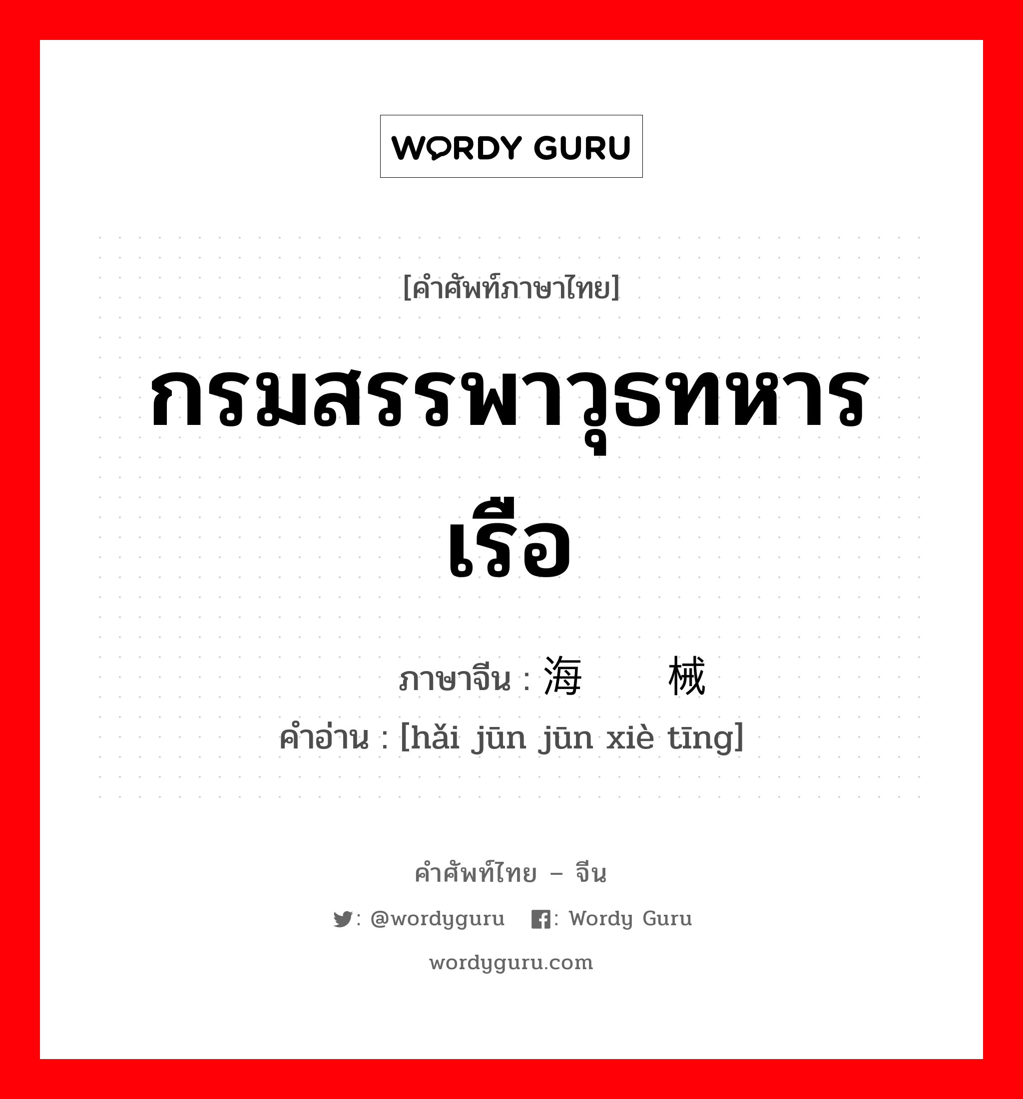 กรมสรรพาวุธทหารเรือ ภาษาจีนคืออะไร, คำศัพท์ภาษาไทย - จีน กรมสรรพาวุธทหารเรือ ภาษาจีน 海军军械厅 คำอ่าน [hǎi jūn jūn xiè tīng]