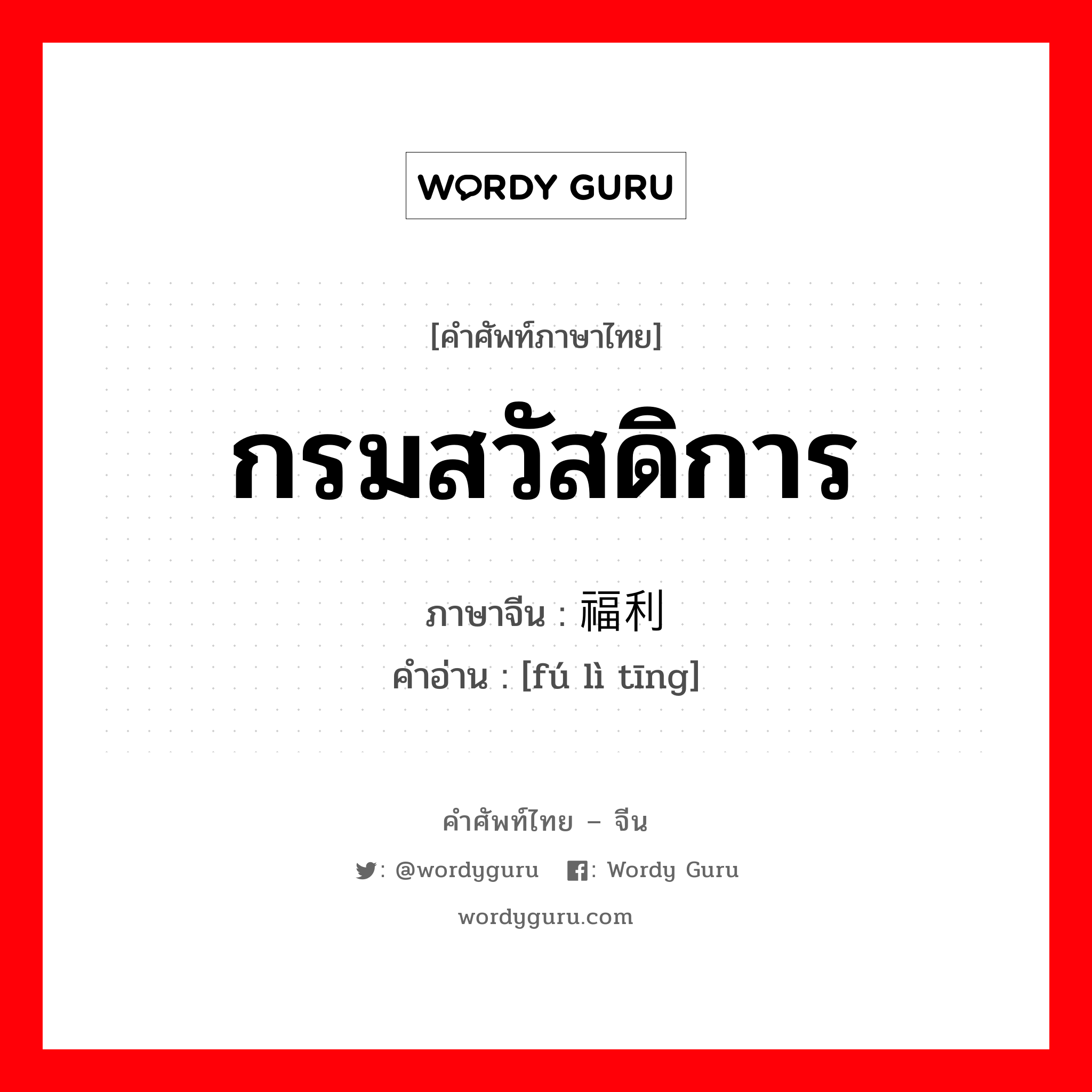 กรมสวัสดิการ ภาษาจีนคืออะไร, คำศัพท์ภาษาไทย - จีน กรมสวัสดิการ ภาษาจีน 福利厅 คำอ่าน [fú lì tīng]