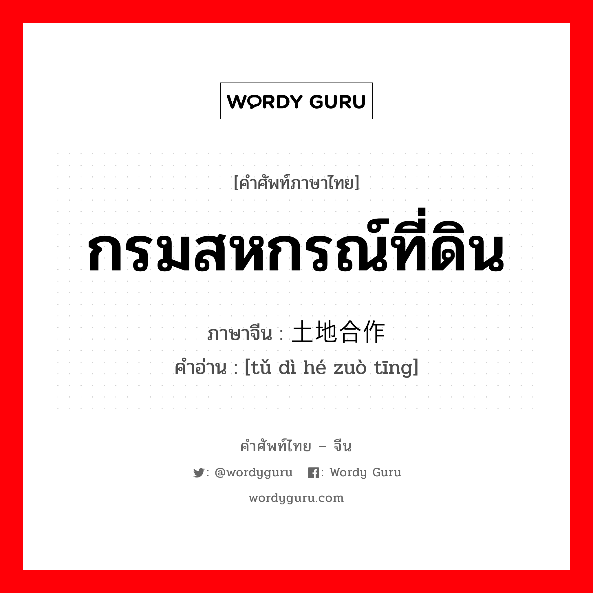 กรมสหกรณ์ที่ดิน ภาษาจีนคืออะไร, คำศัพท์ภาษาไทย - จีน กรมสหกรณ์ที่ดิน ภาษาจีน 土地合作厅 คำอ่าน [tǔ dì hé zuò tīng]