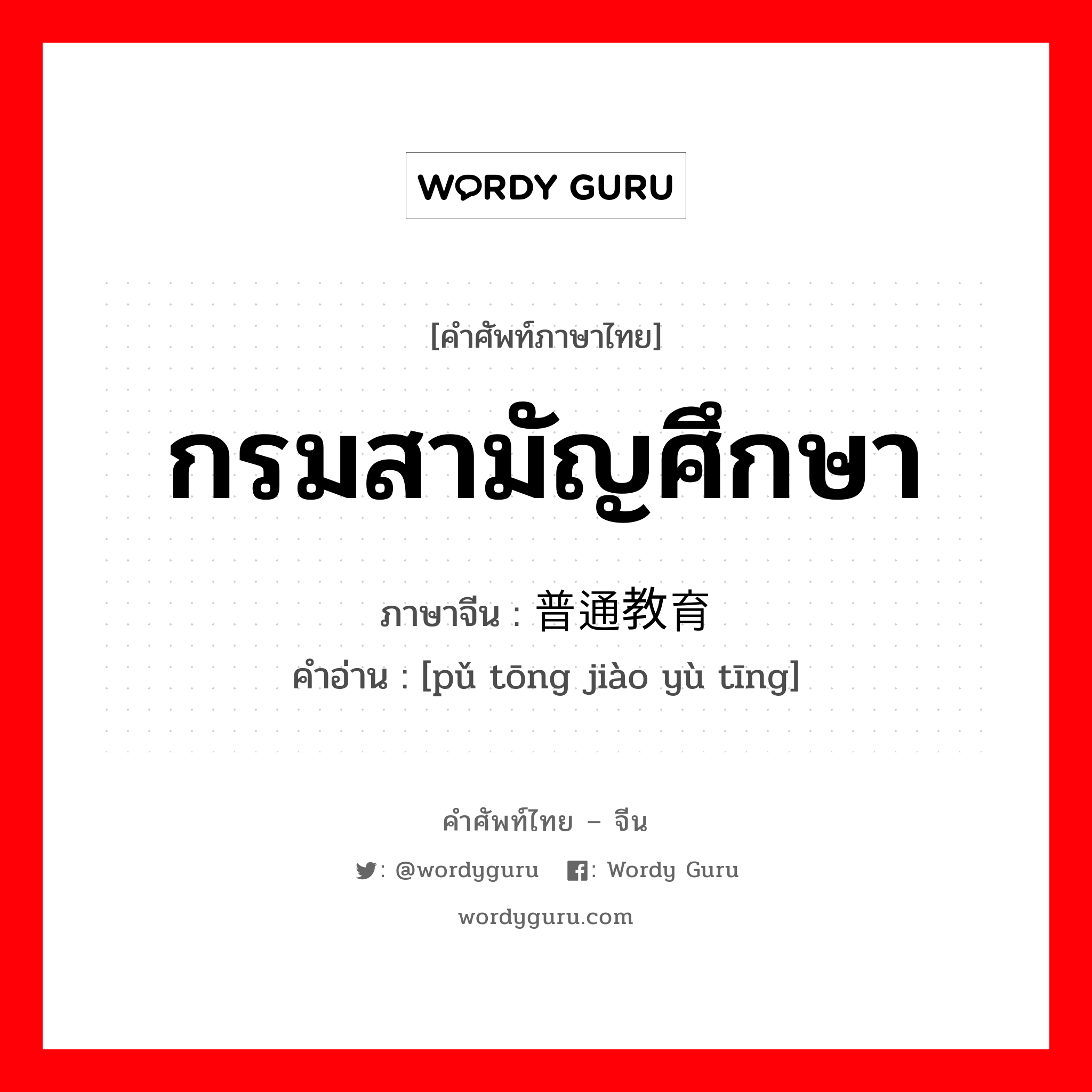 กรมสามัญศึกษา ภาษาจีนคืออะไร, คำศัพท์ภาษาไทย - จีน กรมสามัญศึกษา ภาษาจีน 普通教育厅 คำอ่าน [pǔ tōng jiào yù tīng]