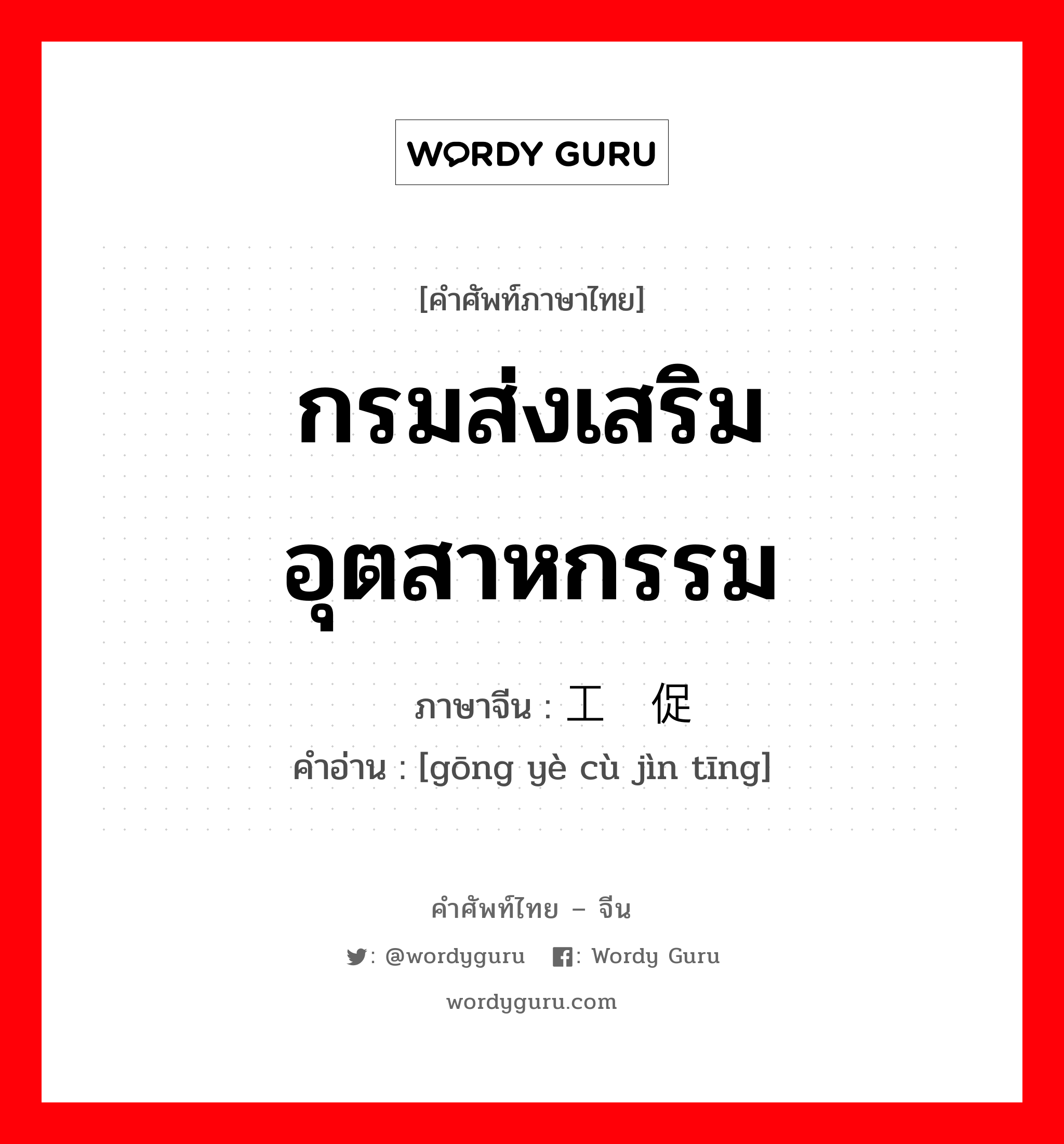 กรมส่งเสริมอุตสาหกรรม ภาษาจีนคืออะไร, คำศัพท์ภาษาไทย - จีน กรมส่งเสริมอุตสาหกรรม ภาษาจีน 工业促进厅 คำอ่าน [gōng yè cù jìn tīng]