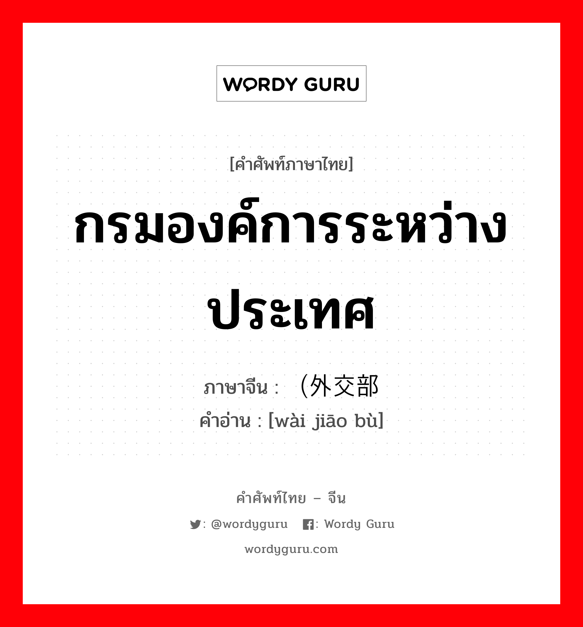 กรมองค์การระหว่างประเทศ ภาษาจีนคืออะไร, คำศัพท์ภาษาไทย - จีน กรมองค์การระหว่างประเทศ ภาษาจีน （外交部 คำอ่าน [wài jiāo bù]