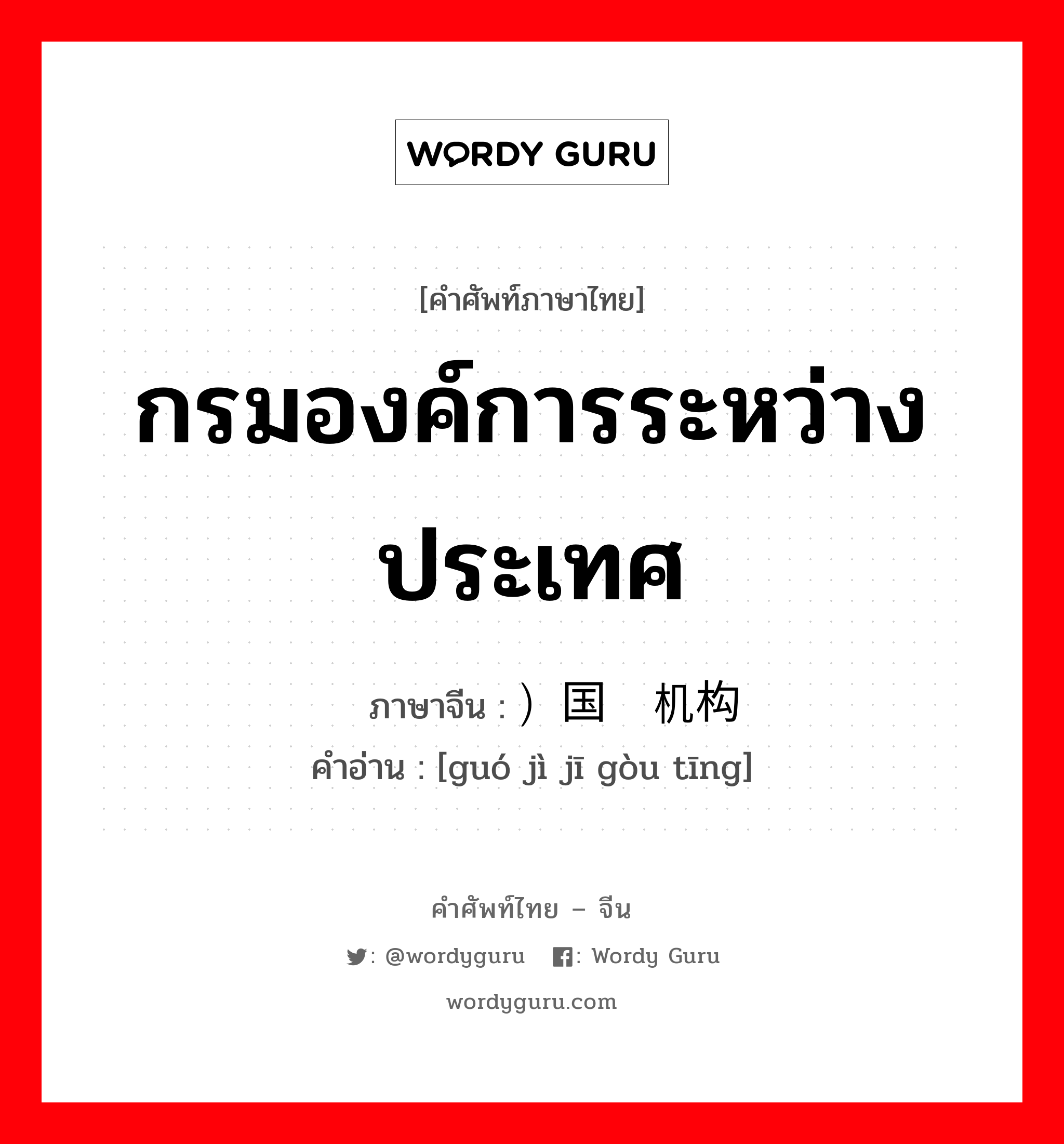 กรมองค์การระหว่างประเทศ ภาษาจีนคืออะไร, คำศัพท์ภาษาไทย - จีน กรมองค์การระหว่างประเทศ ภาษาจีน ）国际机构厅 คำอ่าน [guó jì jī gòu tīng]