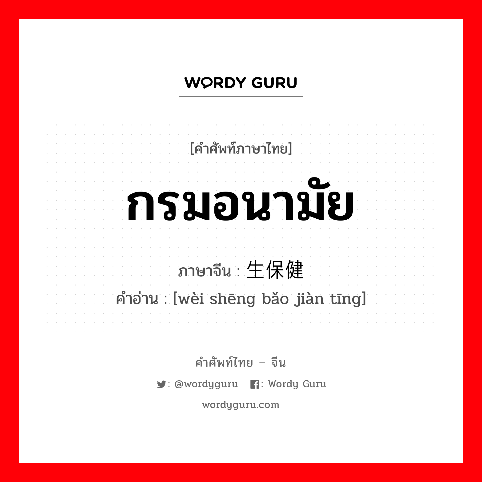 กรมอนามัย ภาษาจีนคืออะไร, คำศัพท์ภาษาไทย - จีน กรมอนามัย ภาษาจีน 卫生保健厅 คำอ่าน [wèi shēng bǎo jiàn tīng]