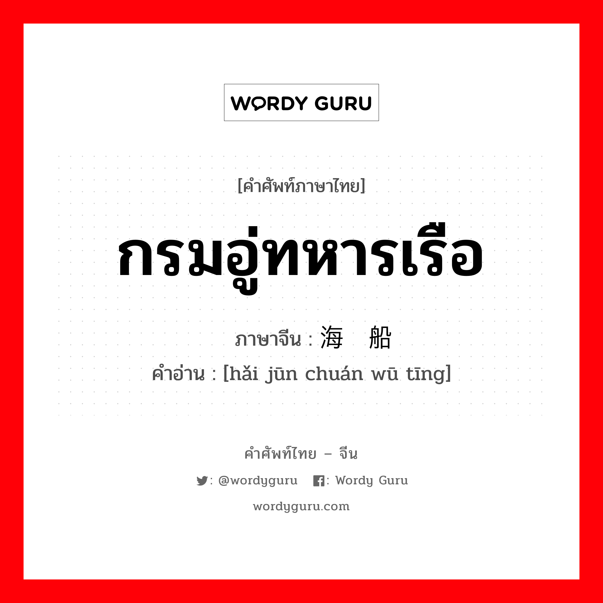 กรมอู่ทหารเรือ ภาษาจีนคืออะไร, คำศัพท์ภาษาไทย - จีน กรมอู่ทหารเรือ ภาษาจีน 海军船坞厅 คำอ่าน [hǎi jūn chuán wū tīng]