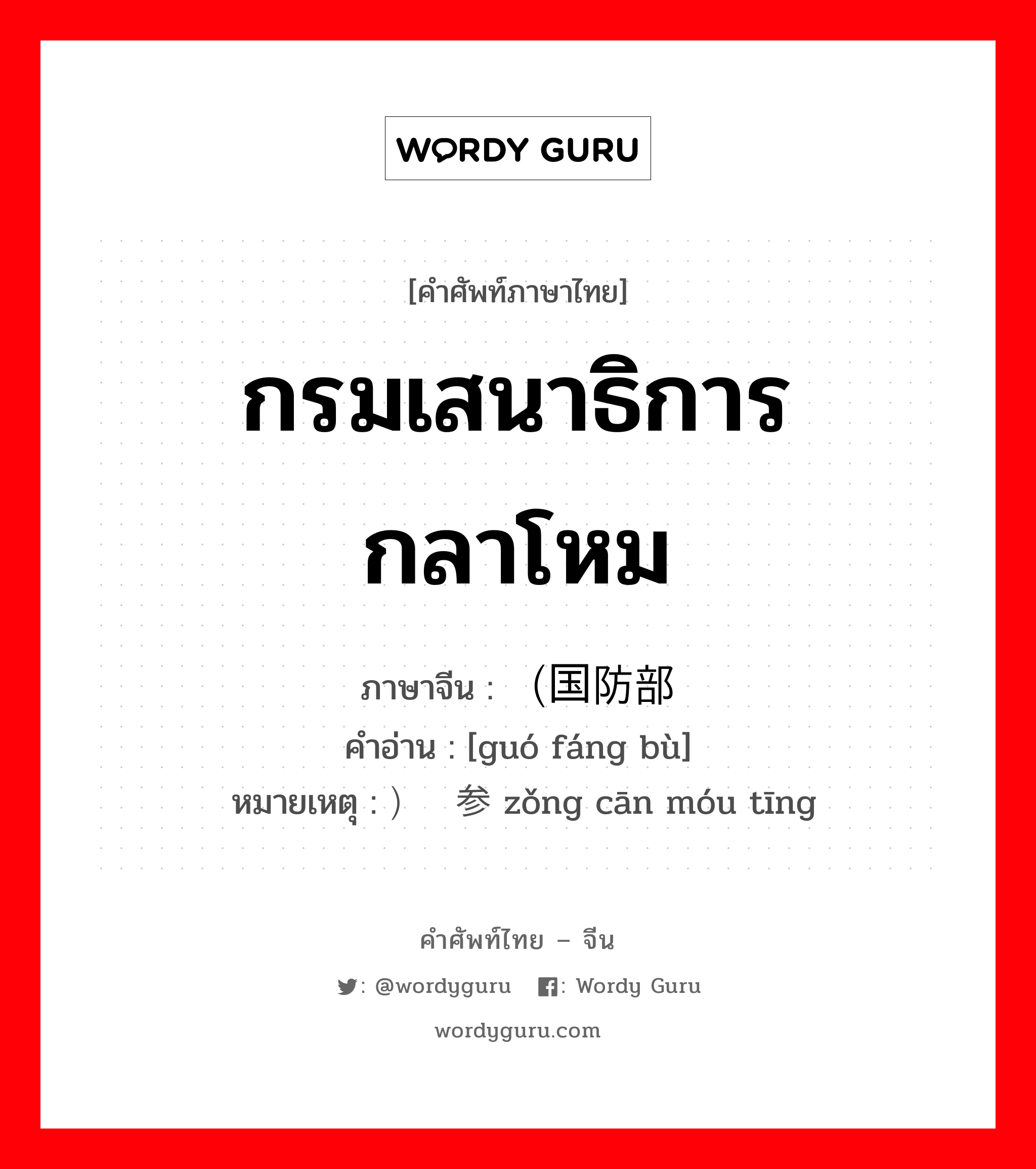 กรมเสนาธิการกลาโหม ภาษาจีนคืออะไร, คำศัพท์ภาษาไทย - จีน กรมเสนาธิการกลาโหม ภาษาจีน （国防部 คำอ่าน [guó fáng bù] หมายเหตุ ）总参谋厅 zǒng cān móu tīng