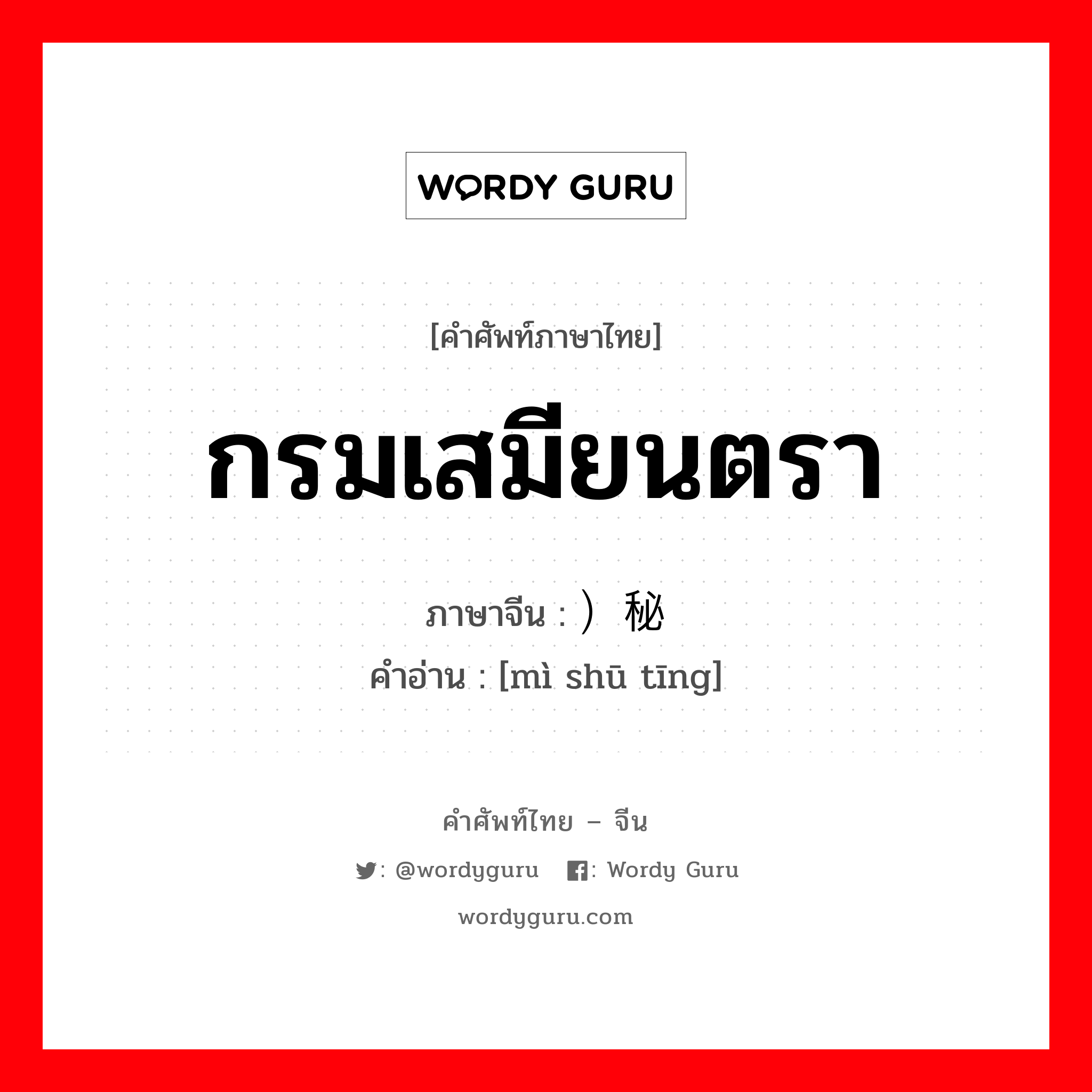 กรมเสมียนตรา ภาษาจีนคืออะไร, คำศัพท์ภาษาไทย - จีน กรมเสมียนตรา ภาษาจีน ）秘书厅 คำอ่าน [mì shū tīng]