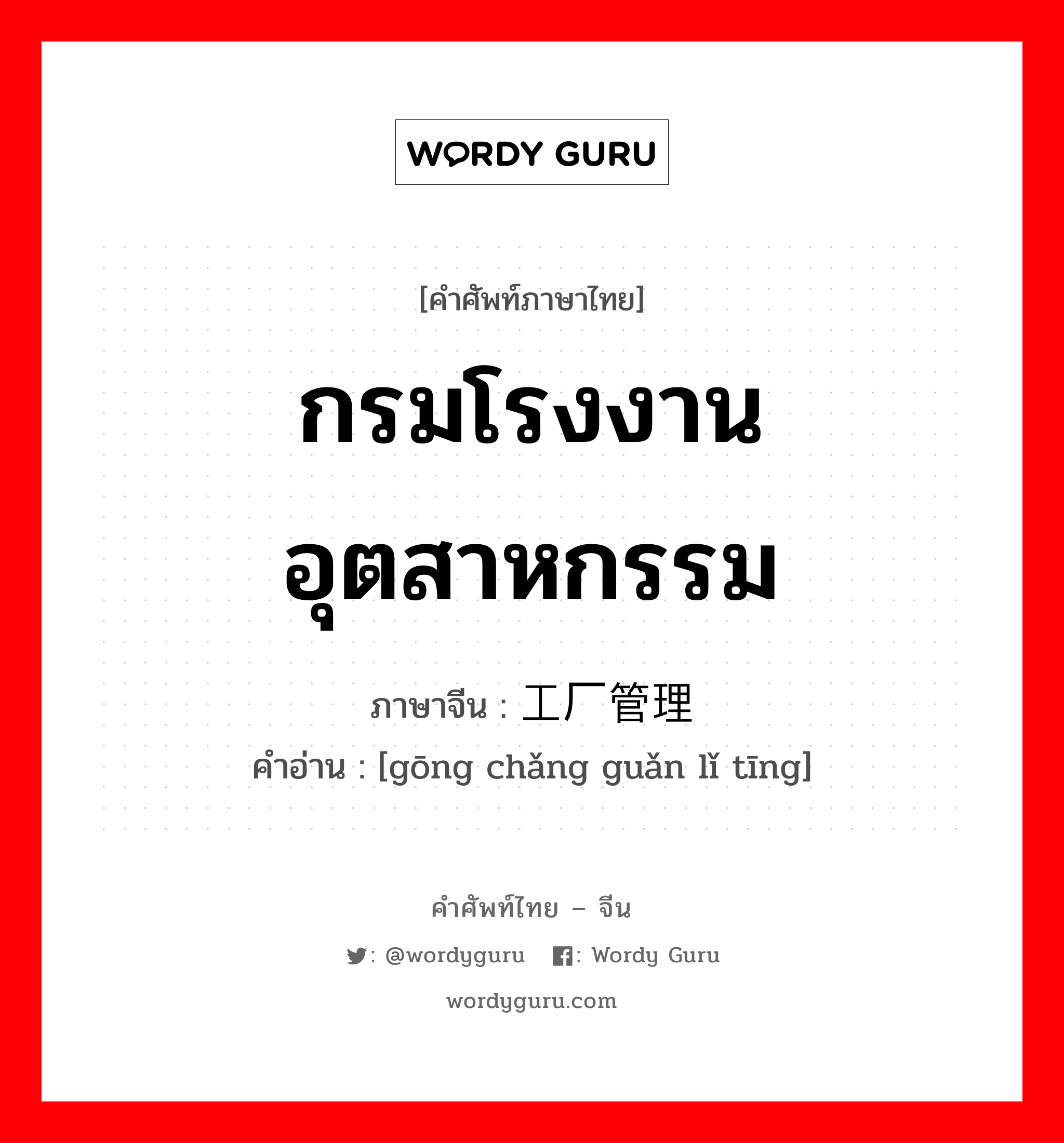 กรมโรงงานอุตสาหกรรม ภาษาจีนคืออะไร, คำศัพท์ภาษาไทย - จีน กรมโรงงานอุตสาหกรรม ภาษาจีน 工厂管理厅 คำอ่าน [gōng chǎng guǎn lǐ tīng]