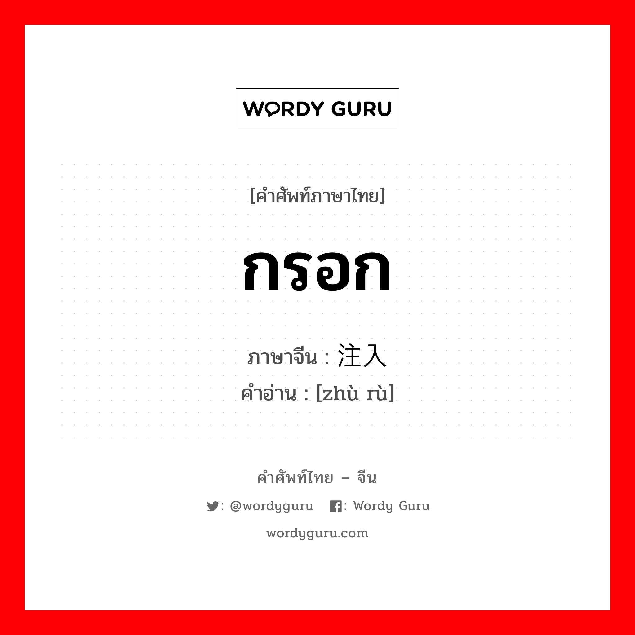 กรอก ภาษาจีนคืออะไร, คำศัพท์ภาษาไทย - จีน กรอก ภาษาจีน 注入 คำอ่าน [zhù rù]