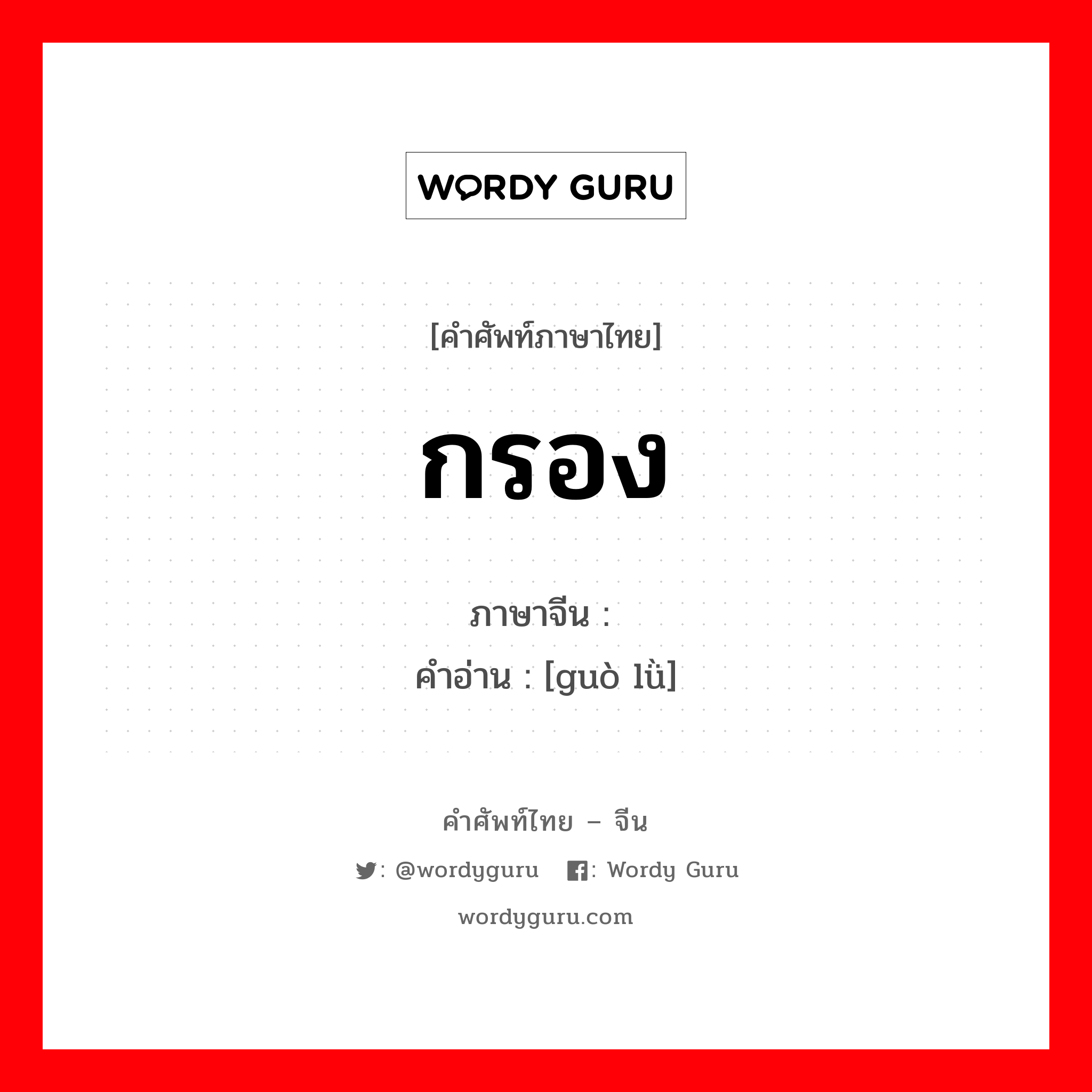 กรอง ภาษาจีนคืออะไร, คำศัพท์ภาษาไทย - จีน กรอง ภาษาจีน 过滤 คำอ่าน [guò lǜ]