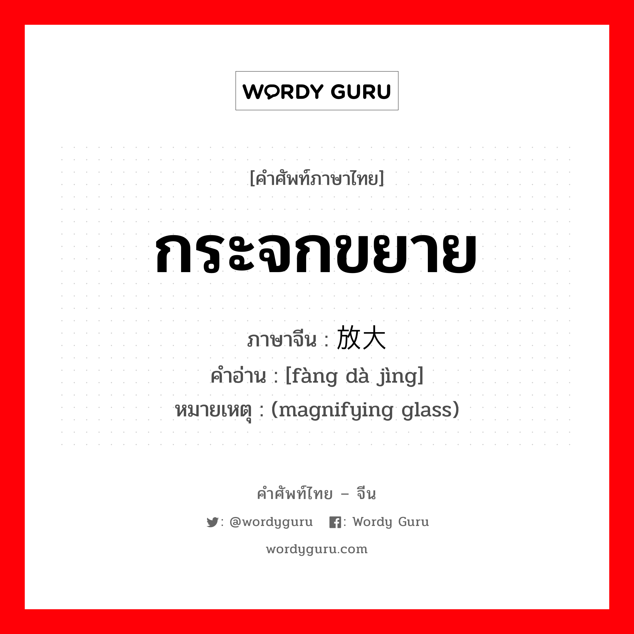 กระจกขยาย ภาษาจีนคืออะไร, คำศัพท์ภาษาไทย - จีน กระจกขยาย ภาษาจีน 放大镜 คำอ่าน [fàng dà jìng] หมายเหตุ (magnifying glass)