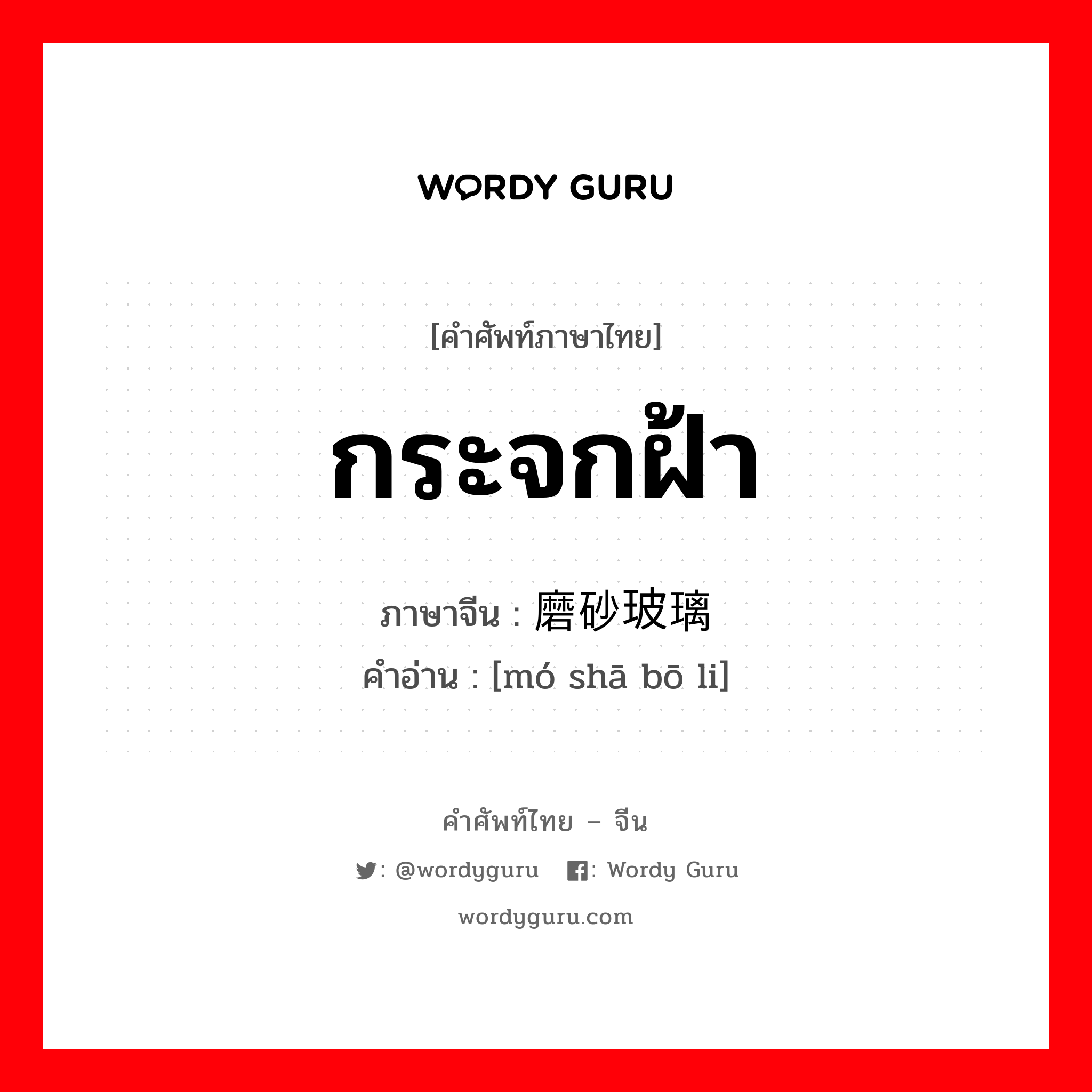 กระจกฝ้า ภาษาจีนคืออะไร, คำศัพท์ภาษาไทย - จีน กระจกฝ้า ภาษาจีน 磨砂玻璃 คำอ่าน [mó shā bō li]