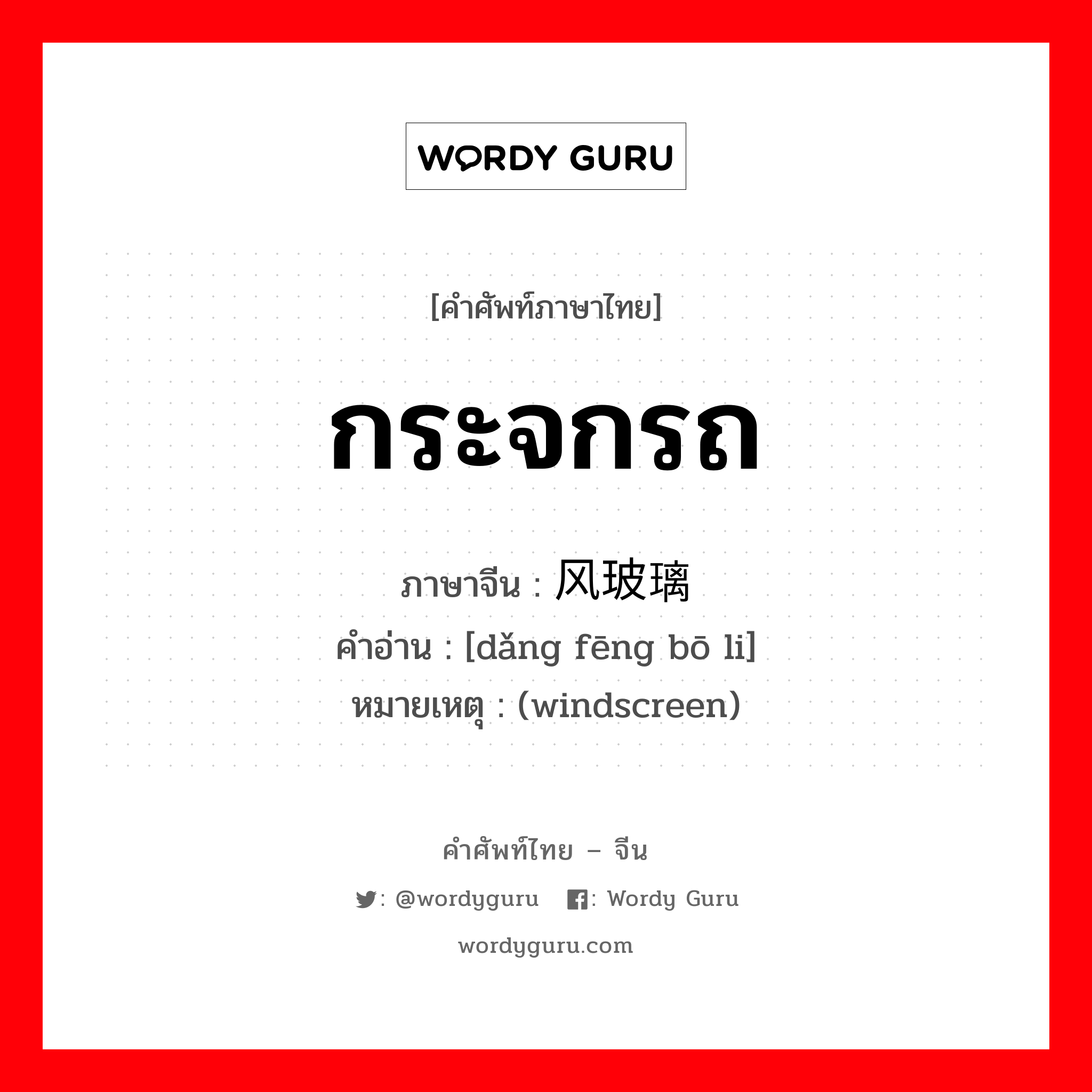 กระจกรถ ภาษาจีนคืออะไร, คำศัพท์ภาษาไทย - จีน กระจกรถ ภาษาจีน 挡风玻璃 คำอ่าน [dǎng fēng bō li] หมายเหตุ (windscreen)