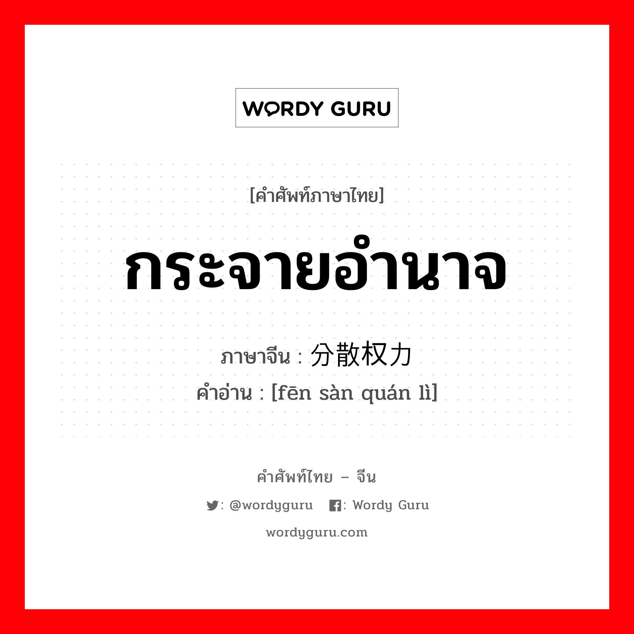 กระจายอำนาจ ภาษาจีนคืออะไร, คำศัพท์ภาษาไทย - จีน กระจายอำนาจ ภาษาจีน 分散权力 คำอ่าน [fēn sàn quán lì]