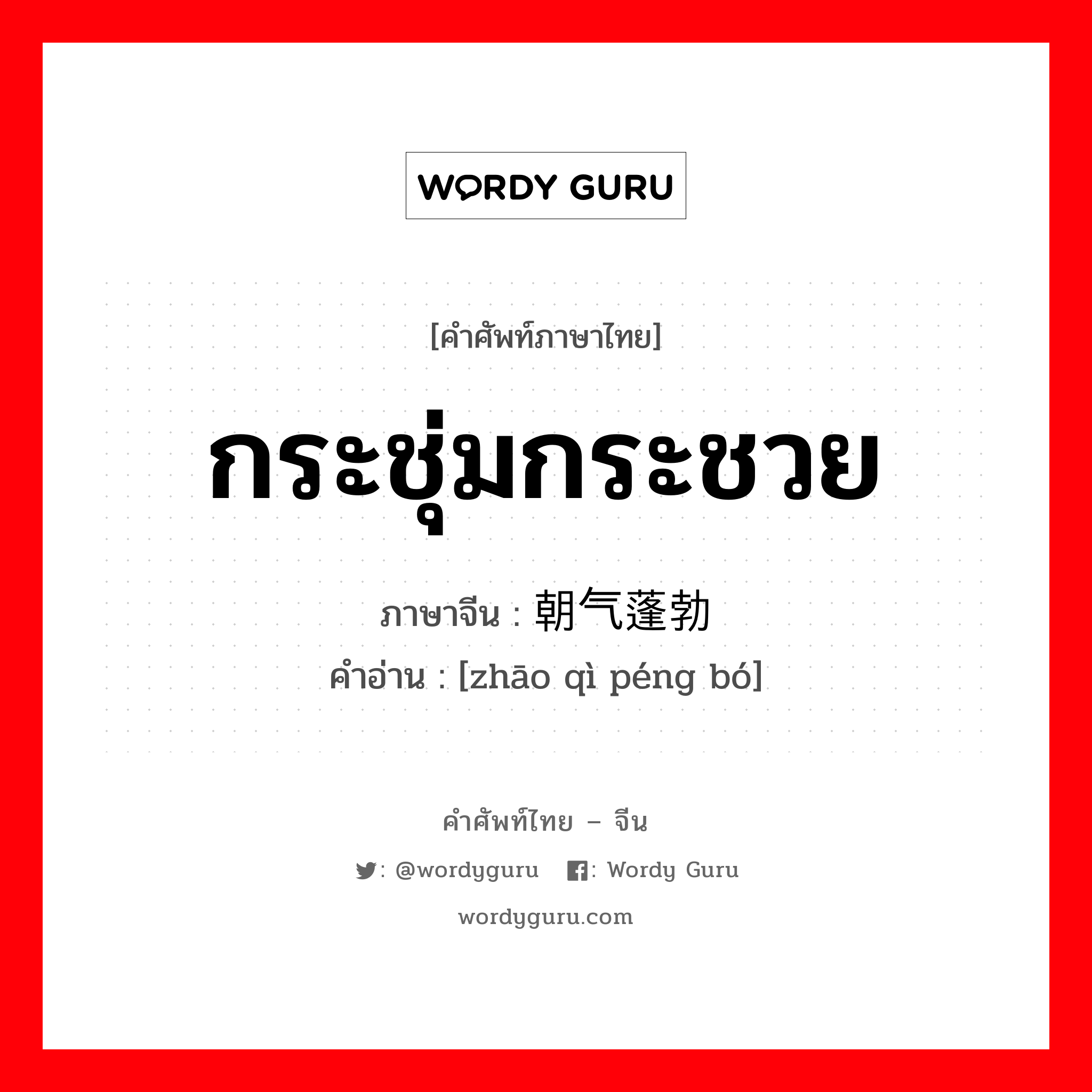 กระชุ่มกระชวย ภาษาจีนคืออะไร, คำศัพท์ภาษาไทย - จีน กระชุ่มกระชวย ภาษาจีน 朝气蓬勃 คำอ่าน [zhāo qì péng bó]