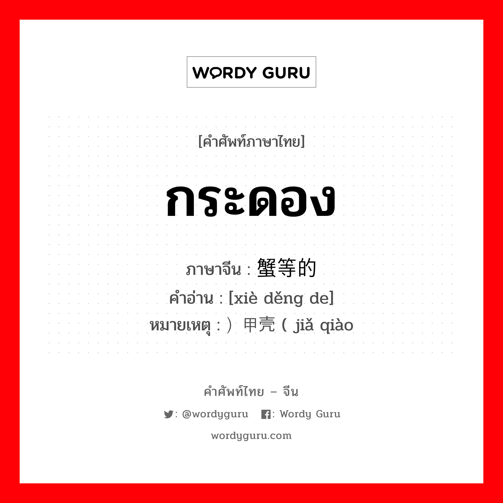 กระดอง ภาษาจีนคืออะไร, คำศัพท์ภาษาไทย - จีน กระดอง ภาษาจีน 蟹等的 คำอ่าน [xiè děng de] หมายเหตุ ）甲壳 ( jiǎ qiào