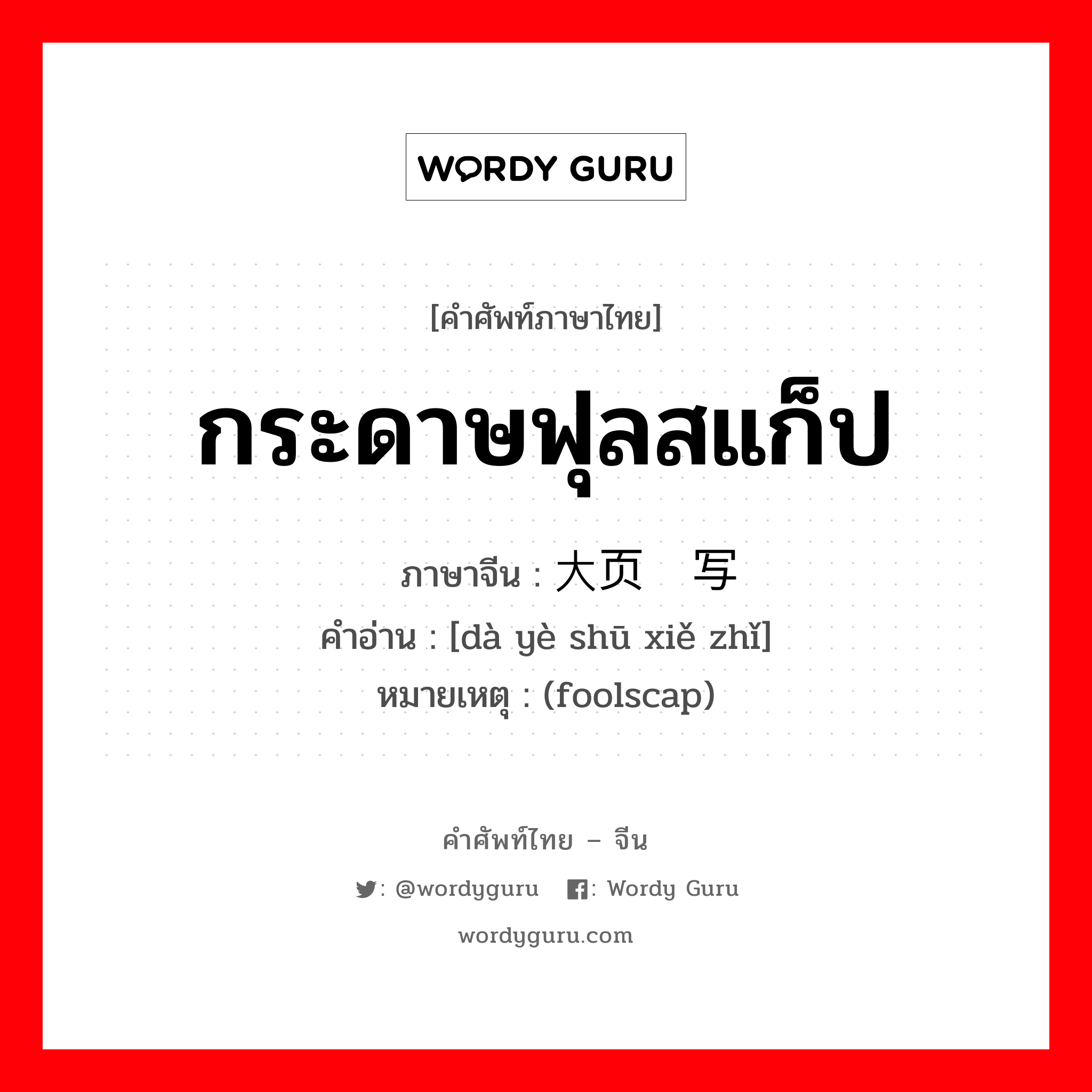 กระดาษฟุลสแก็ป ภาษาจีนคืออะไร, คำศัพท์ภาษาไทย - จีน กระดาษฟุลสแก็ป ภาษาจีน 大页书写纸 คำอ่าน [dà yè shū xiě zhǐ] หมายเหตุ (foolscap)