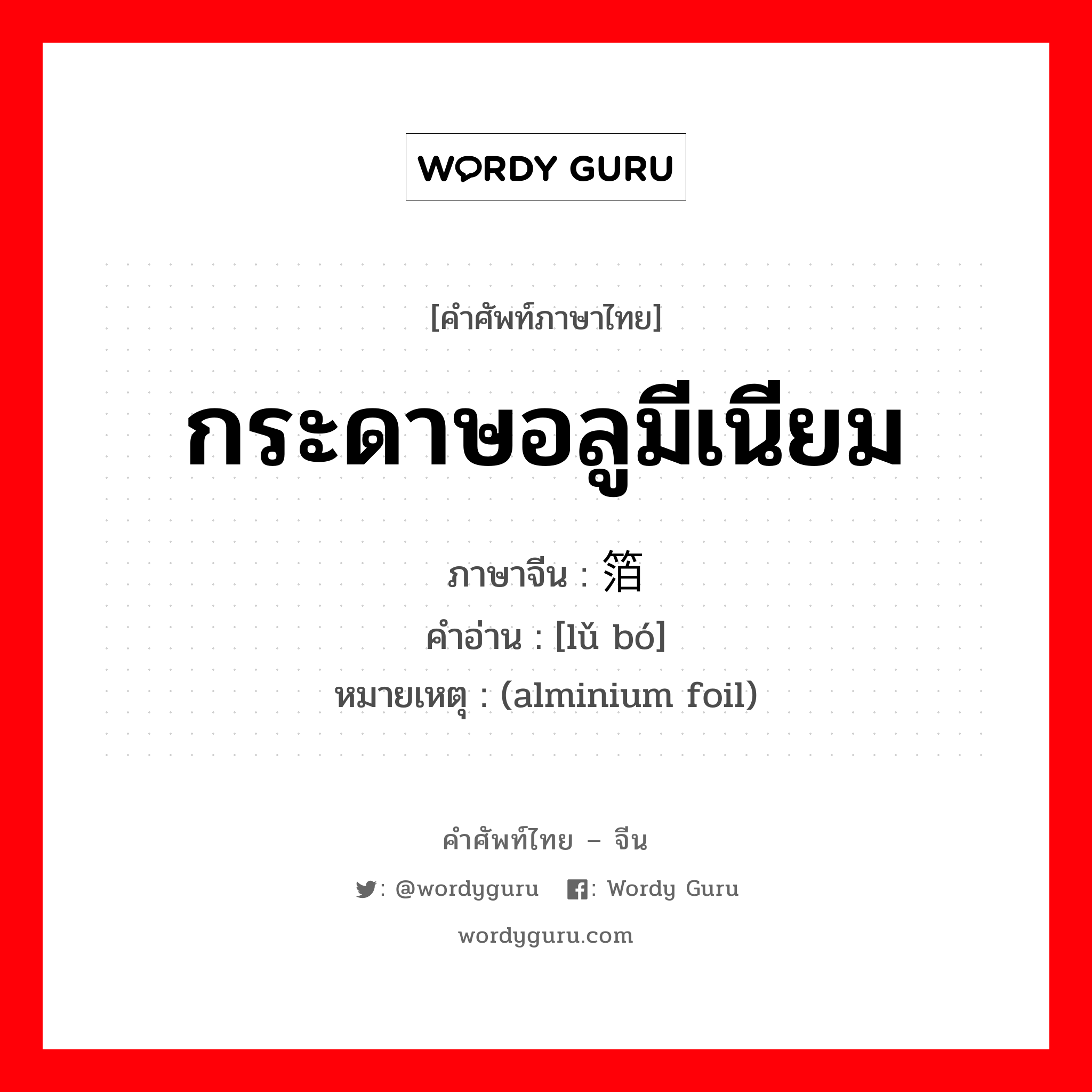 กระดาษอลูมีเนียม ภาษาจีนคืออะไร, คำศัพท์ภาษาไทย - จีน กระดาษอลูมีเนียม ภาษาจีน 铝箔 คำอ่าน [lǔ bó] หมายเหตุ (alminium foil)